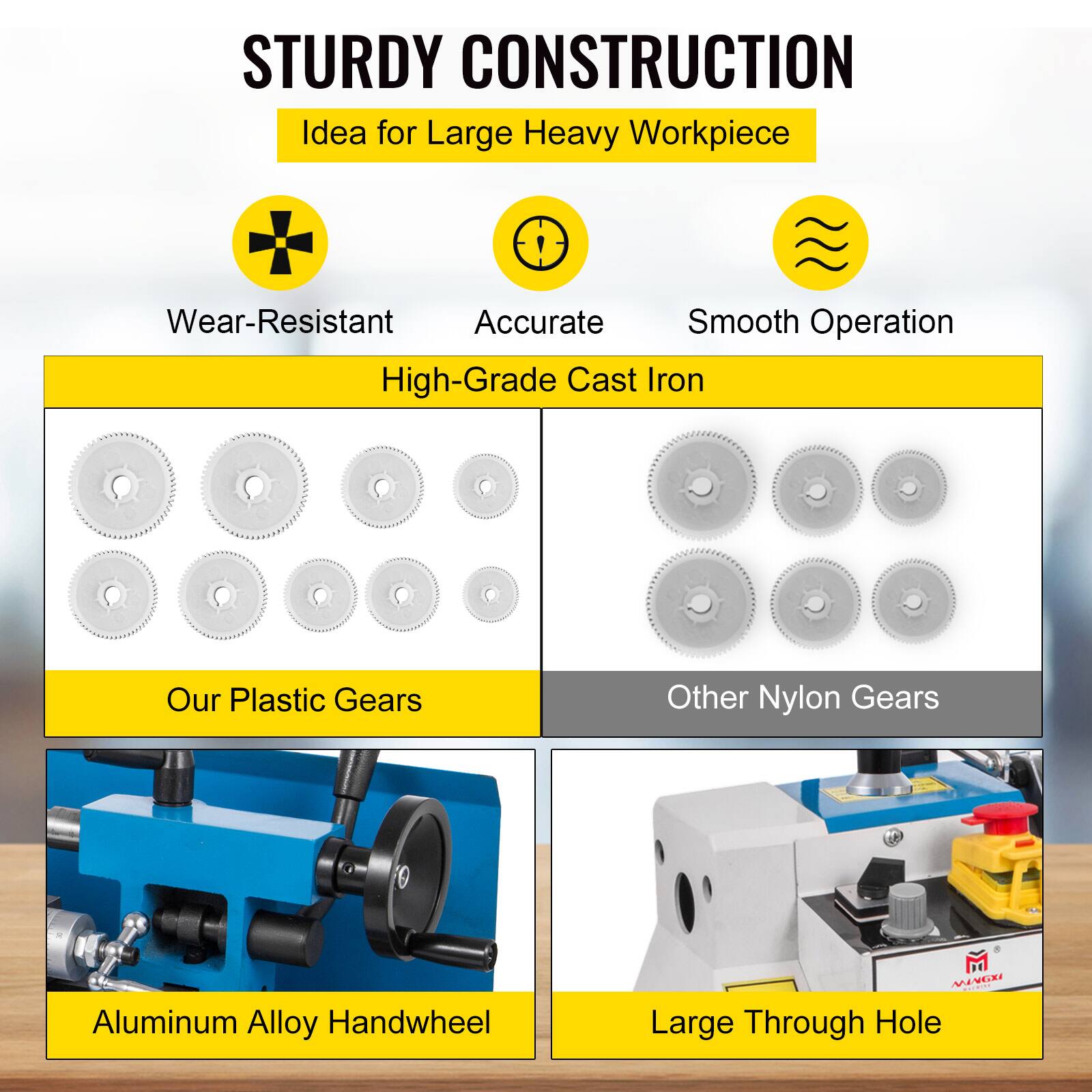 STURDY CONSTRUCTION  
Idea for Large Heavy Workpiece  
Wear-Resistant  
Accurate  
Smooth Operation  
High-Grade Cast Iron  
Our Plastic Gears  
Other Nylon Gears  
Aluminum Alloy Handwheel  
Large Through Hole