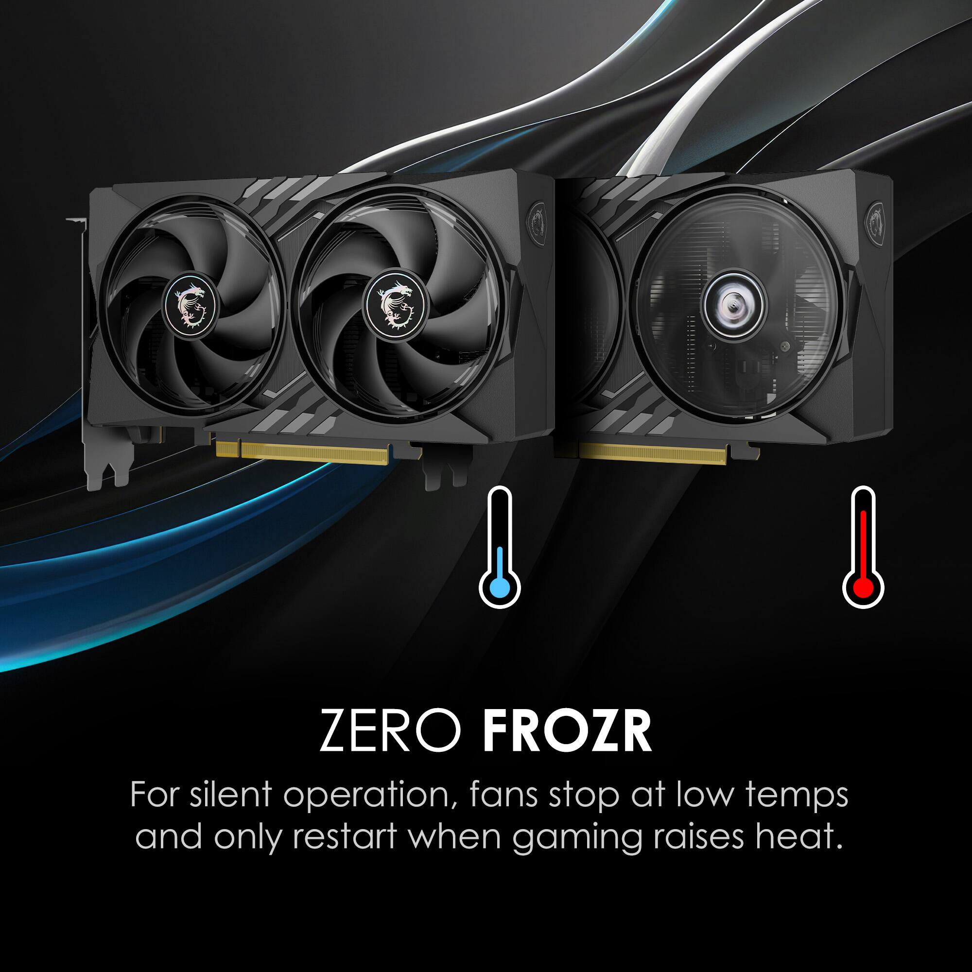 ZERO FROZR

For silent operation, fans stop at low temps and only restart when gaming raises heat.