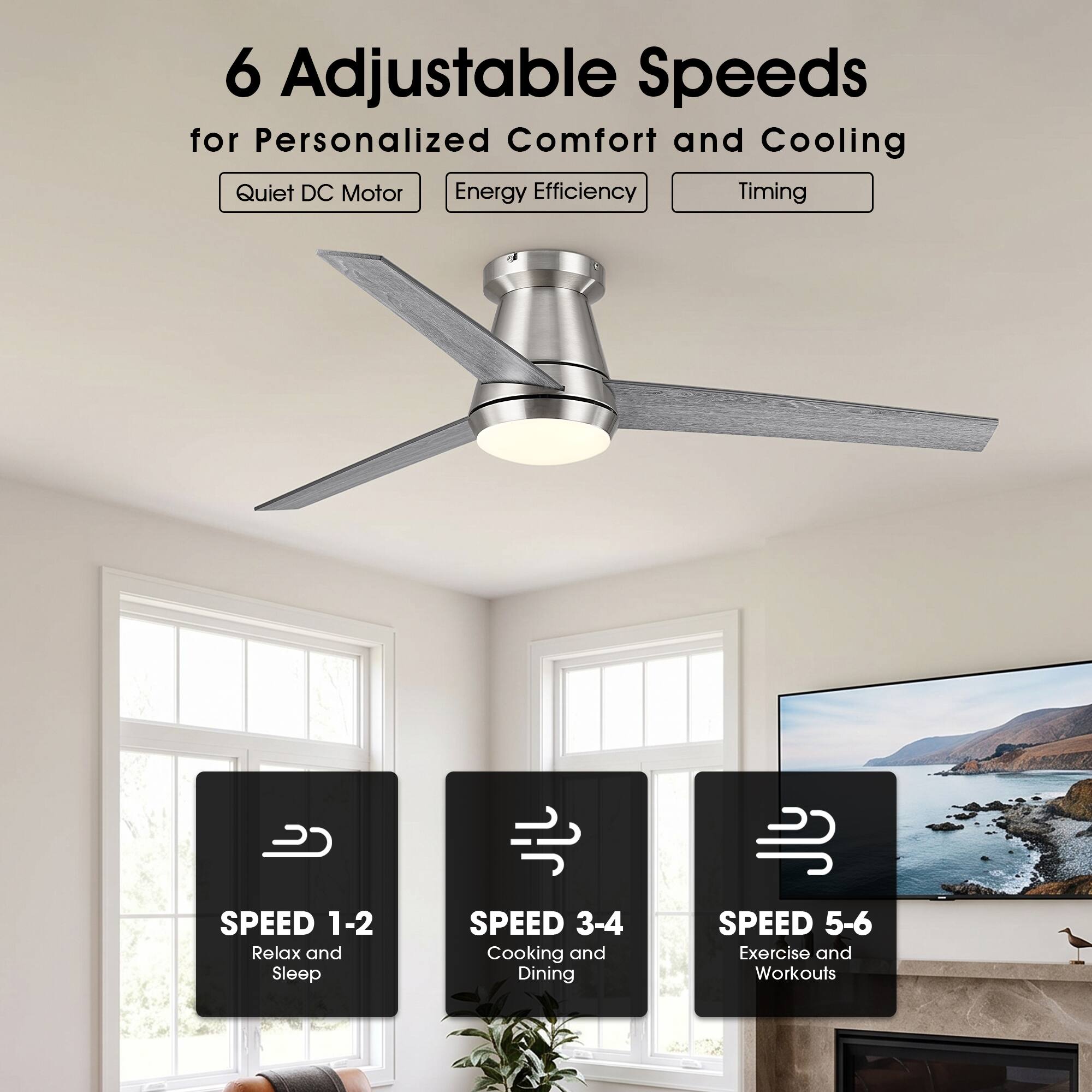 6 Adjustable Speeds for Personalized Comfort and Cooling  
Quiet DC Motor  
Energy Efficiency  
Timing  

SPEED 1-2  
Relax and Sleep  

SPEED 3-4  
Cooking and Dining  

SPEED 5-6  
Exercise and Workouts