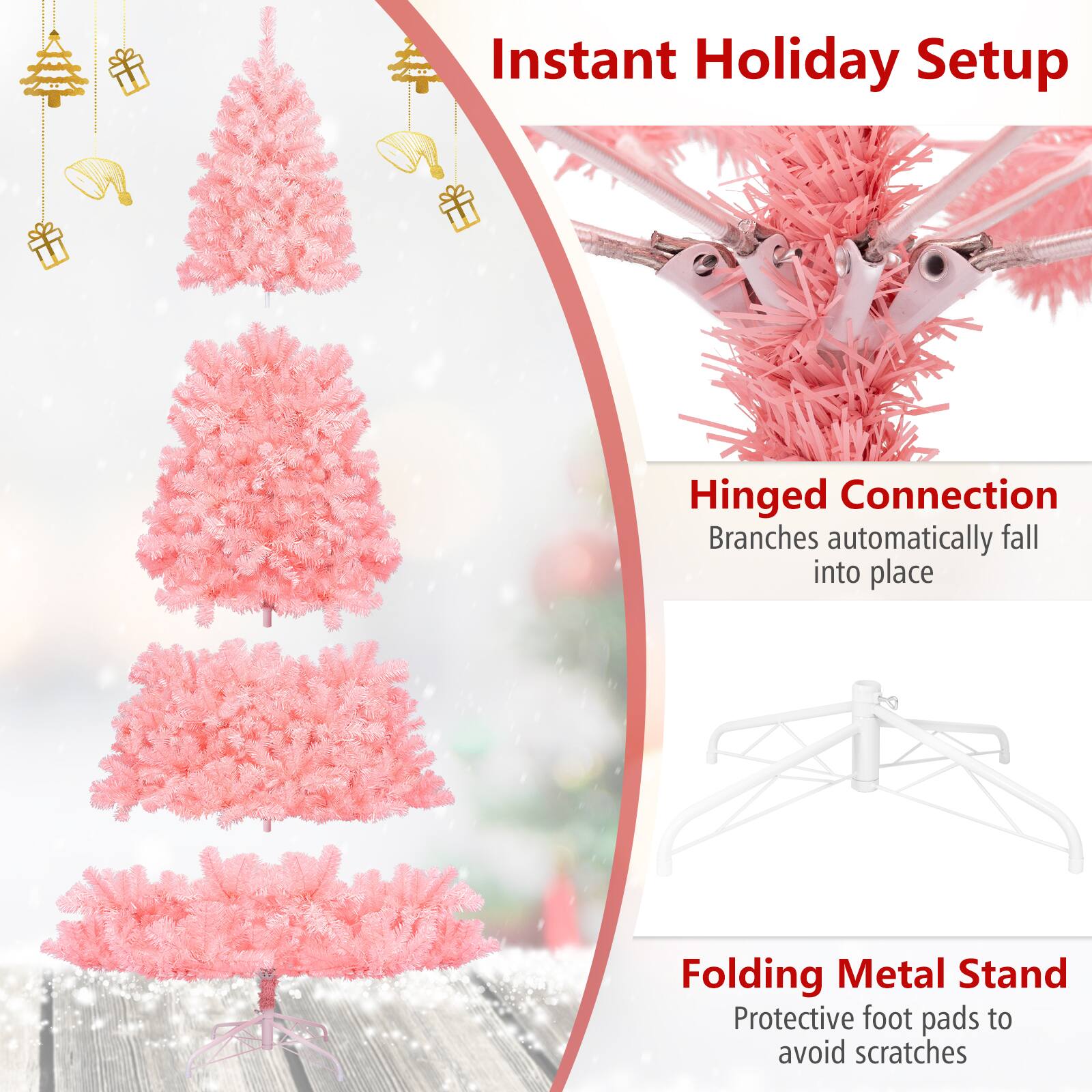 Instant Holiday Setup

Hinged Connection  
Branches automatically fall into place

Folding Metal Stand  
Protective foot pads to avoid scratches