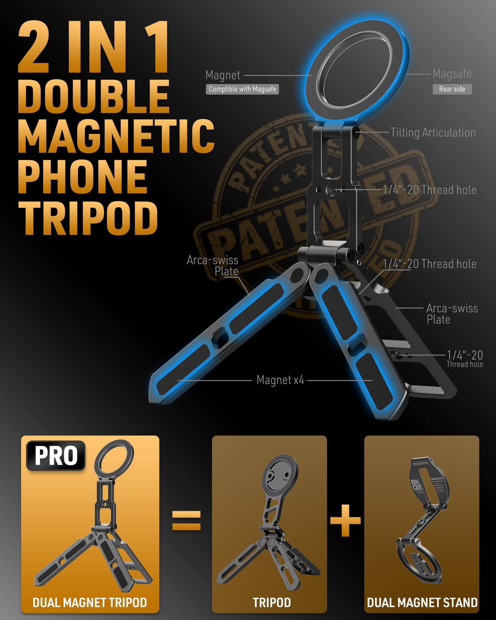 2 IN 1 DOUBLE MAGNETIC PHONE TRIPOD

- Magnet
- Compatible with Magsafe
- Magsafe Rear side
- Tilting Articulation
- 1/4"-20 Thread hole
- Arca-swiss Plate
- 1/4"-20 Thread hole
- Arca-swiss Plate
- Magnet x4
- 1/4"-20 Thread hole

PRO DUAL MAGNET TRIPOD = TRIPOD + DUAL MAGNET STAND