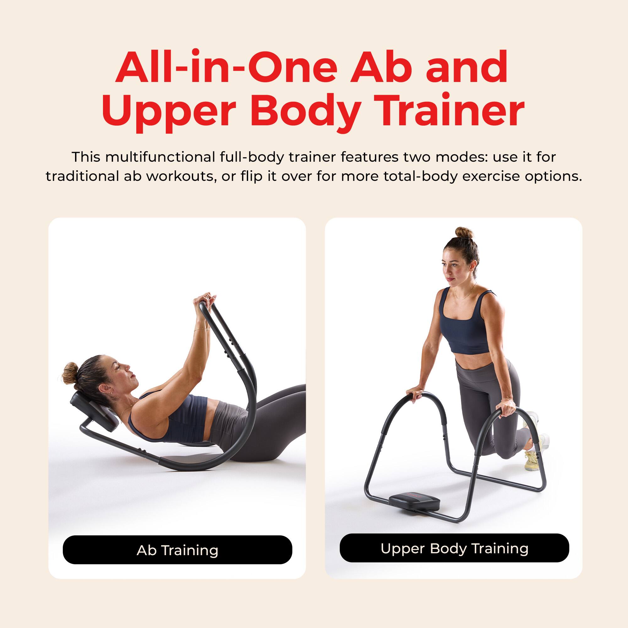 All-in-One Ab and Upper Body Trainer

This multifunctional full-body trainer features two modes: use it for traditional ab workouts, or flip it over for more total-body exercise options.

Ab Training

Upper Body Training