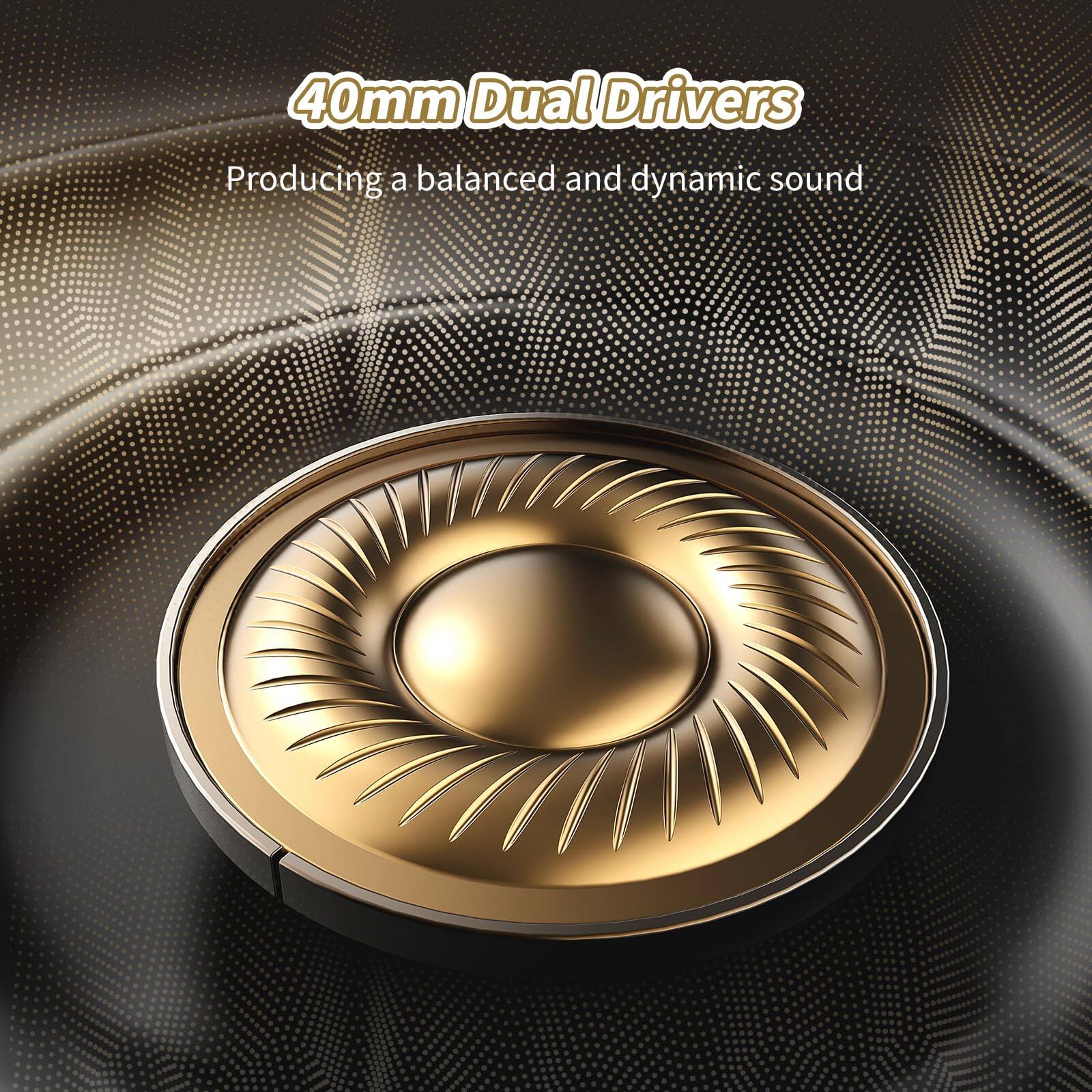 40mm Dual Drivers  
Producing a balanced and dynamic sound