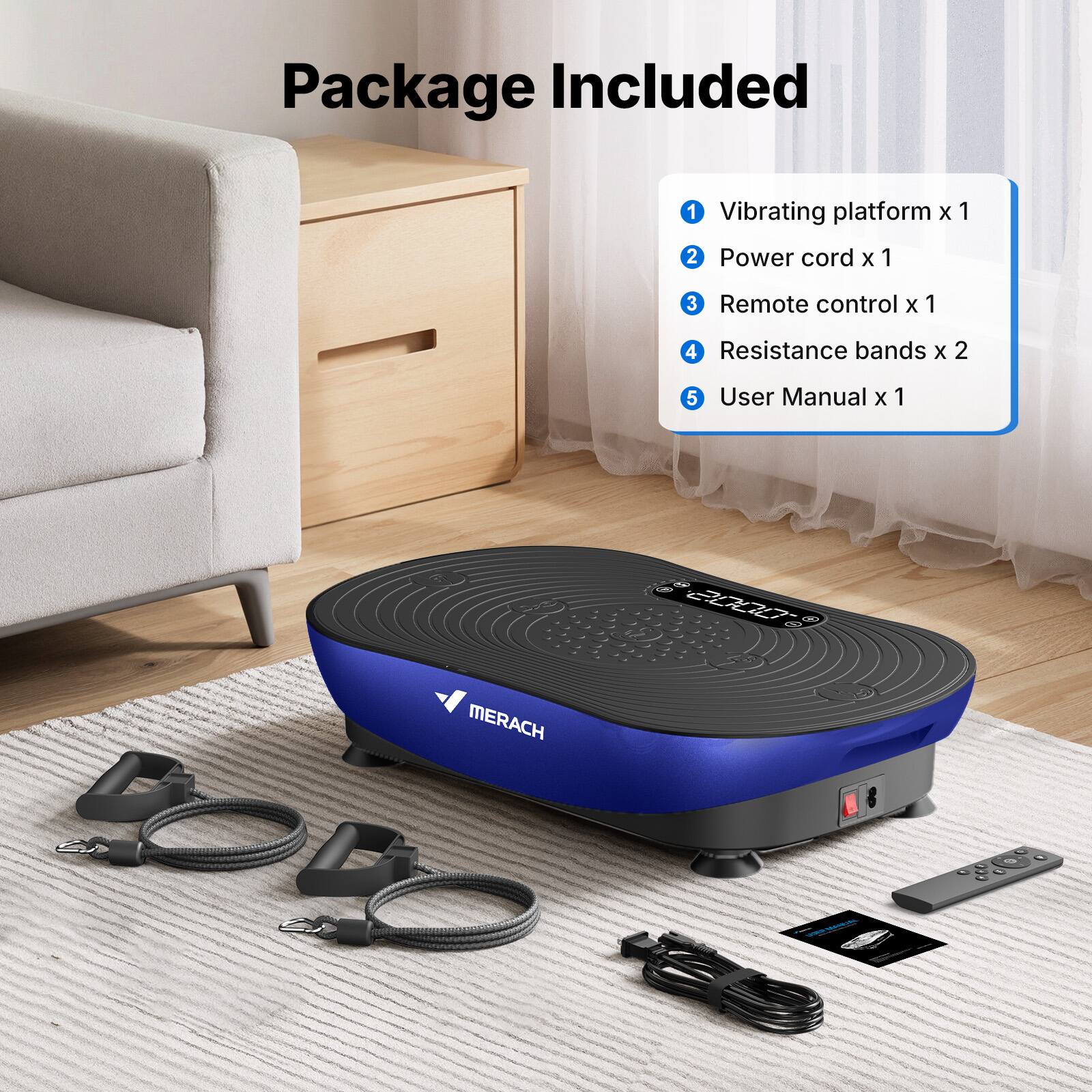 Package Included

1. Vibrating platform x 1
2. Power cord x 1
3. Remote control x 1
4. Resistance bands x 2
5. User Manual x 1

- MERACH