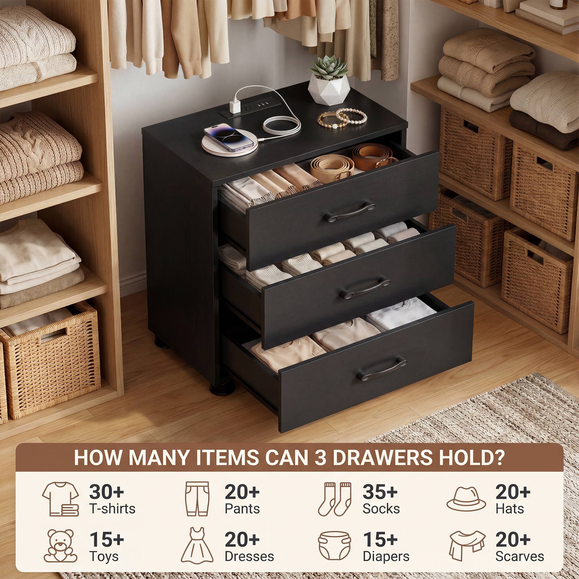 HOW MANY ITEMS CAN 3 DRAWERS HOLD?  
30+ T-shirts  
20+ Pants  
35+ Socks  
20+ Hats  
15+ Toys  
20+ Dresses  
15+ Diapers  
20+ Scarves