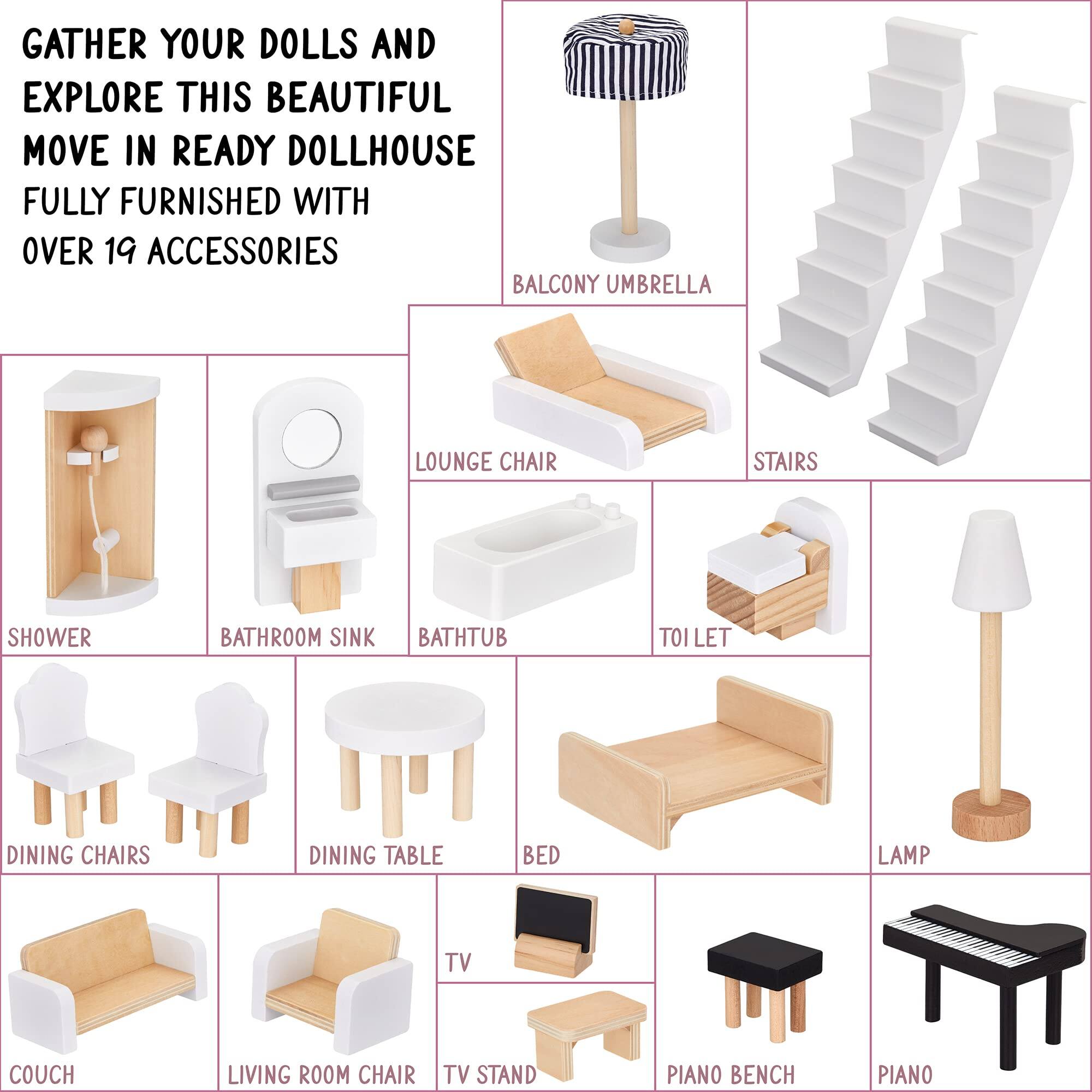 GATHER YOUR DOLLS AND EXPLORE THIS BEAUTIFUL MOVE IN READY DOLLHOUSE FULLY FURNISHED WITH OVER 19 ACCESSORIES

- BALCONY UMBRELLA
- LOUNGE CHAIR
- STAIRS
- TOI LET
- SHOWER
- BATHROOM SINK
- BATH TUB
- DINNER CHAIRS
- DINNER TABLE
- BED
- LAMP
- COUCH
- LIVING ROOM CHAIR
- TV STAND
- PIANO BENCH
- PIANO