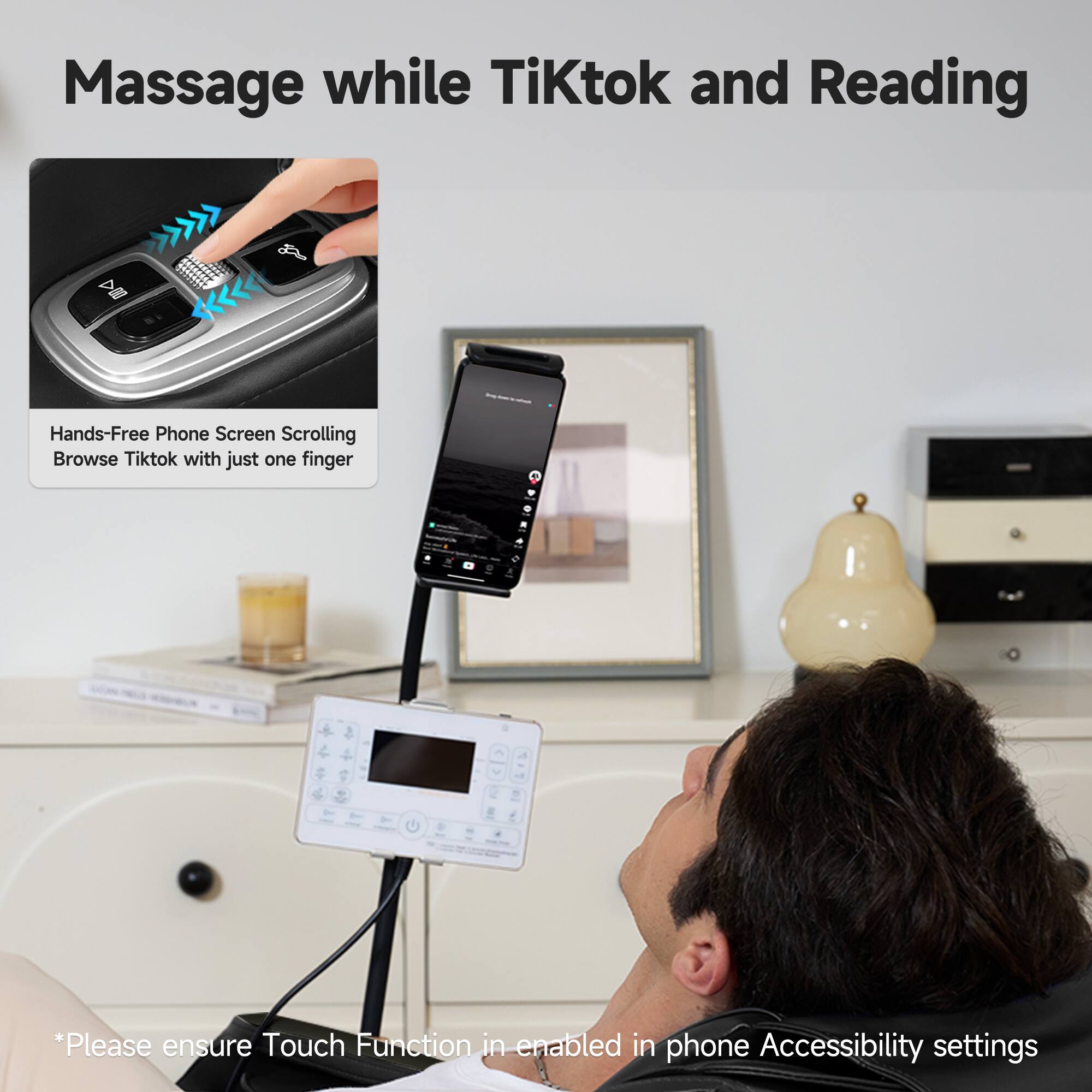 Massage while TikTok and Reading

Hands-Free Phone Screen Scrolling
Browse Tiktok with just one finger

*Please ensure Touch Function is enabled in phone Accessibility settings