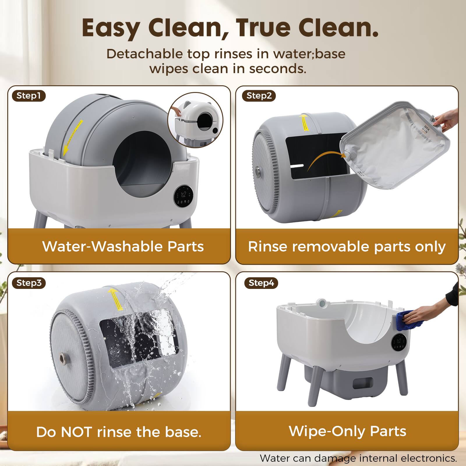 Easy Clean, True Clean.  
Detachable top rinses in water; base wipes clean in seconds.  

Step 1: Water-Washable Parts  
Rinse removable parts only  

Step 2: Do NOT rinse the base.  

Step 3: Wipe-Only Parts  
Water can damage internal electronics.