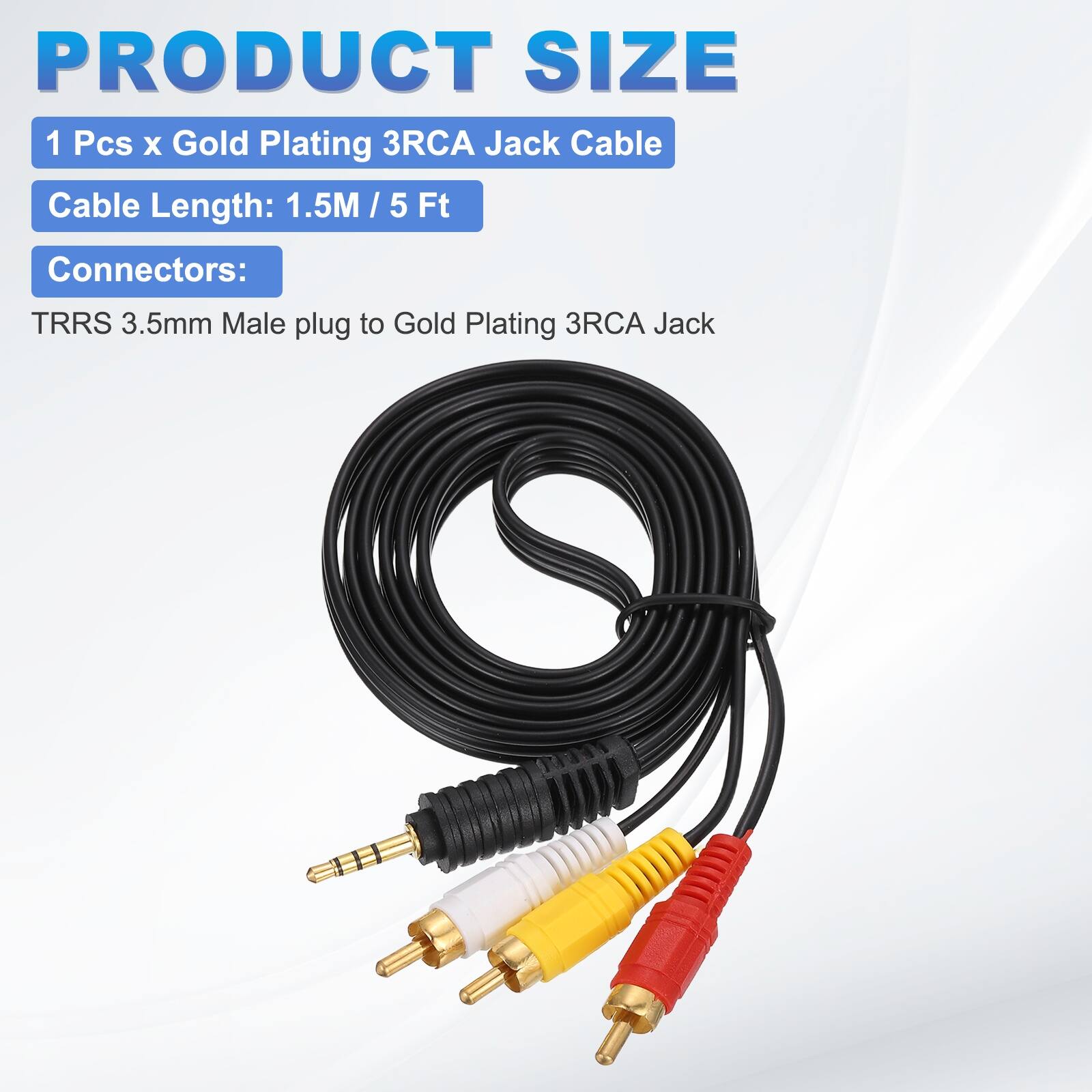 PRODUCT SIZE

1 Pcs x Gold Plating 3RCA Jack Cable

Cable Length: 1.5M / 5 Ft

Connectors:

TRRS 3.5mm Male plug to Gold Plating 3RCA Jack