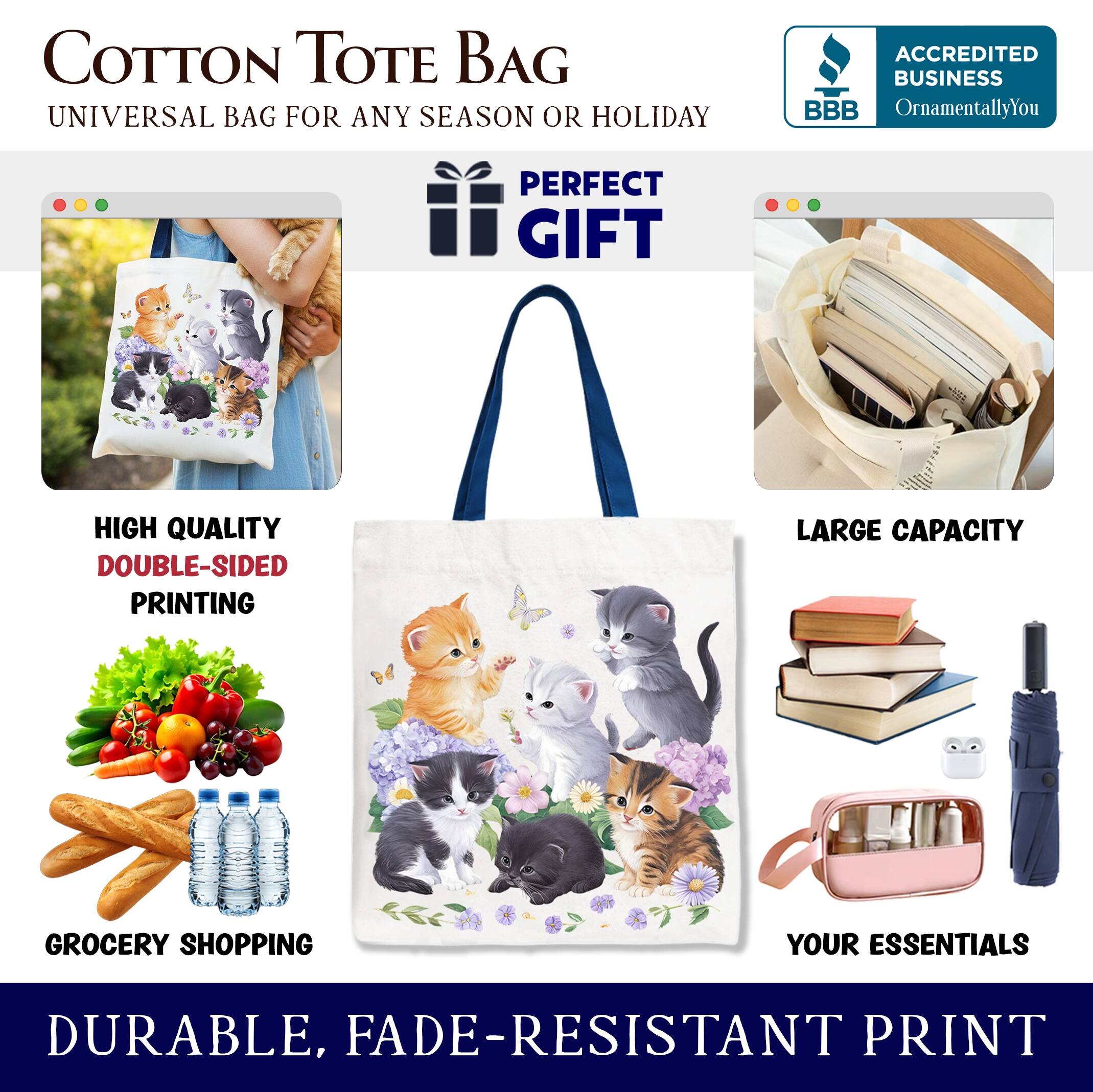 COTTON TOTE BAG  
UNIVERSAL BAG FOR ANY SEASON OR HOLIDAY  

ACCREDITED BUSINESS  
BBB  
OrnamentallyYou  

PERFECT GIFT  

HIGH QUALITY  
DOUBLE-SIDED PRINTING  

LARGE CAPACITY  

GROCERY SHOPPING  

YOUR ESSENTIALS  

DURABLE, FADE-RESISTANT PRINT