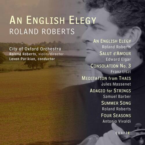 **AN ENGLISH ELEGY**  
**ROLAND ROBERTS**  

**City of Oxford Orchestra**  
Roland Roberts, violin/director  
Levon Parikian, conductor  

**AN ENGLISH ELEGY**  
Roland Roberts  

**SALUT d'AMOUR**  
Edward Elgar  

**CONSOLATION No. 3**  
Franz Liszt  

**MEDITATION from THAIS**  
Jules Massenet  

**ADAGIO for STRINGS**  
Samuel Barber  

**SUMMER SONG**  
Roland Roberts  

**FOUR SEASONS**  
Antonio Vivaldi  

**quartz**