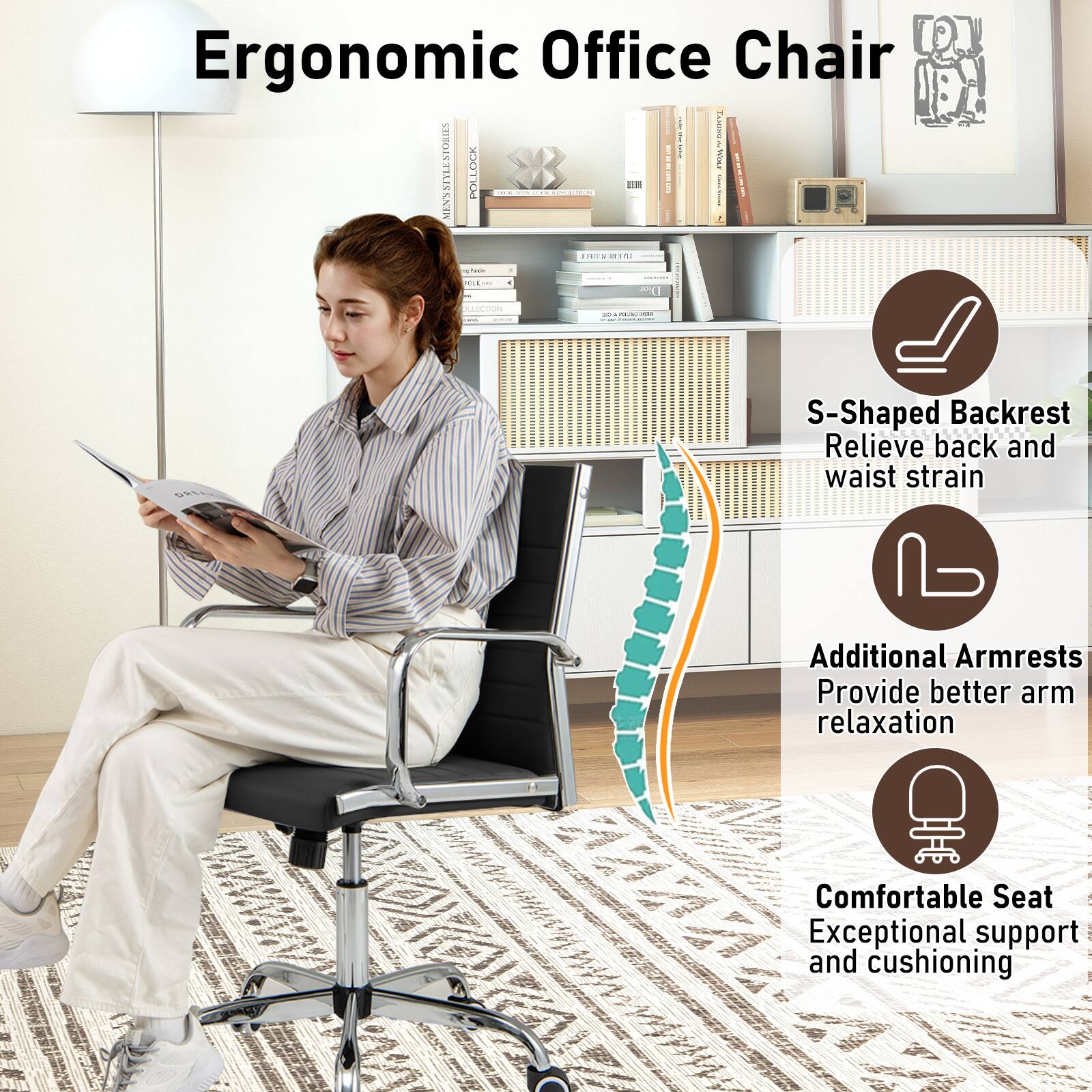 Ergonomic Office Chair

- S-Shaped Backrest
  Relieve back and waist strain

- Additional Armrests
  Provide better arm relaxation

- Comfortable Seat
  Exceptional support and cushioning