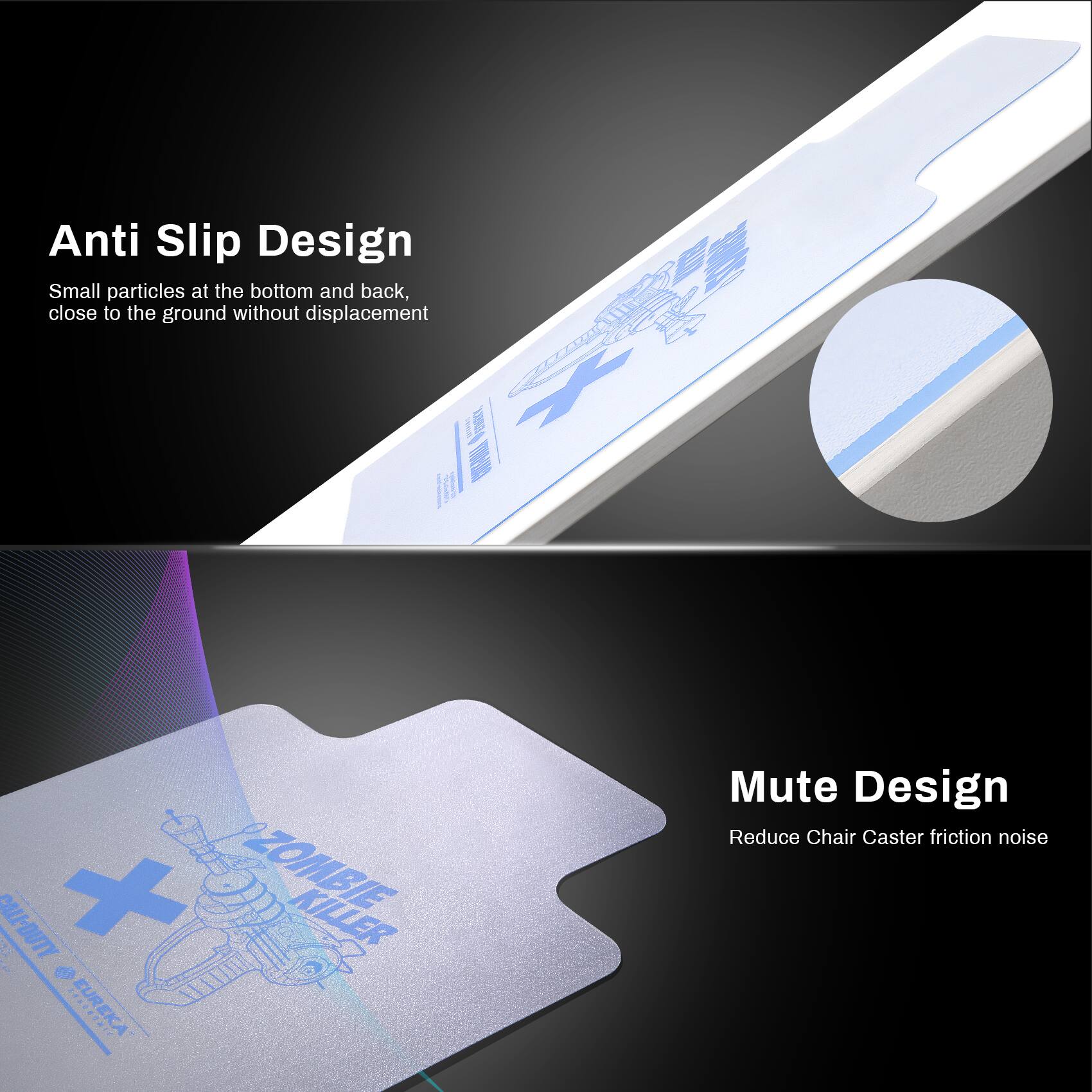 Anti Slip Design  
Small particles at the bottom and back, close to the ground without displacement  

ZOMBIE KILLER  

Mute Design  
Reduce Chair Caster friction noise