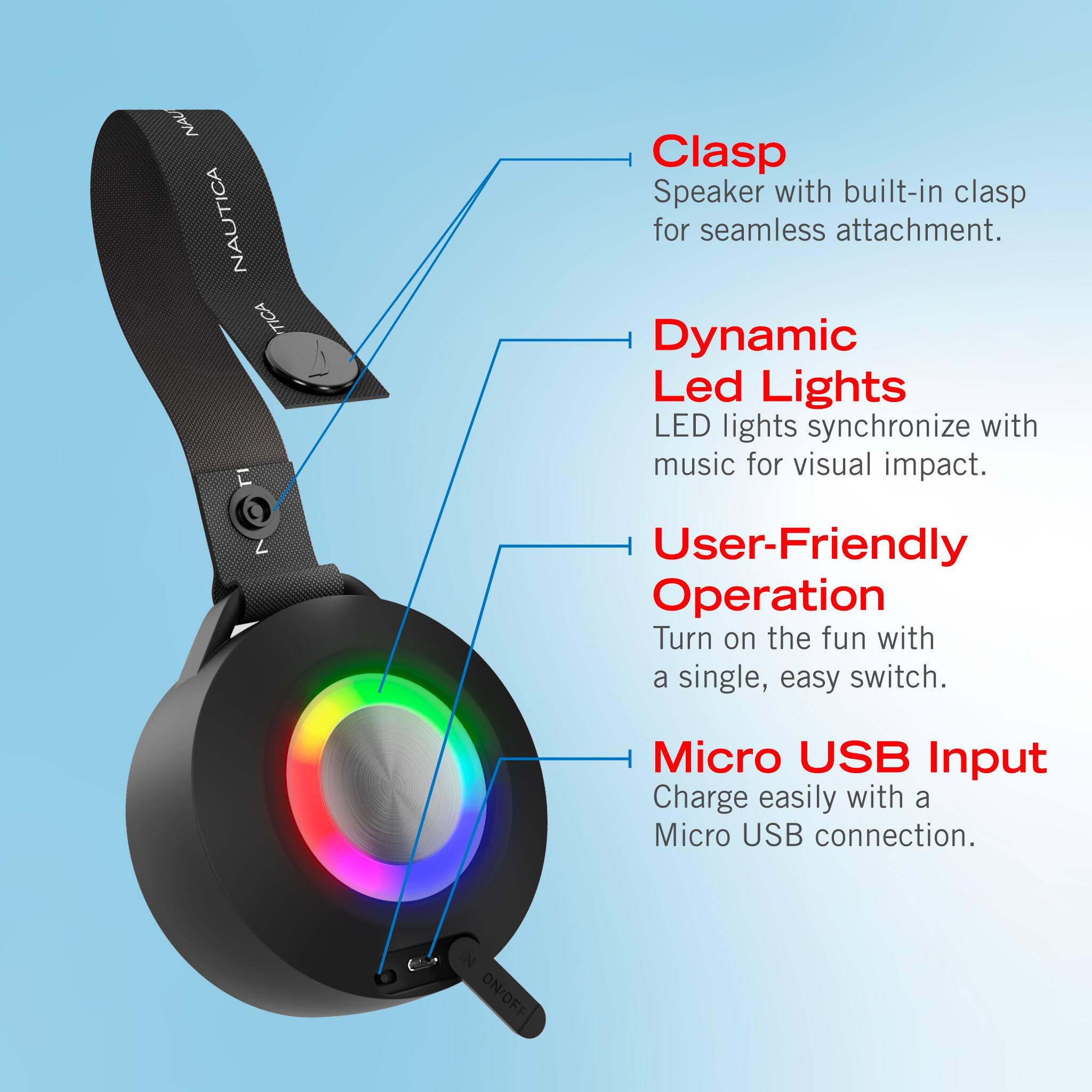 - Clasp: Speaker with built-in clasp for seamless attachment.
- Dynamic Led Lights: LED lights synchronize with music for visual impact.
- User-Friendly Operation: Turn on the fun with a single, easy switch.
- Micro USB Input: Charge easily with a Micro USB connection.