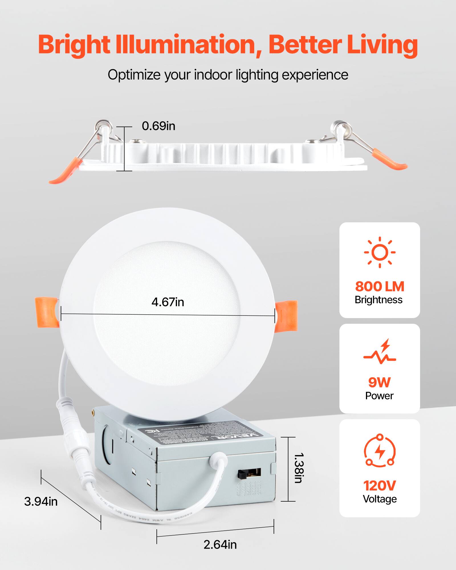 Bright Illumination, Better Living  
Optimize your indoor lighting experience  

- 0.69in  
- 4.67in  
- 800 LM Brightness  
- 9W Power  
- 1.38in  
- 120V Voltage  
- 3.94in  
- 2.64in