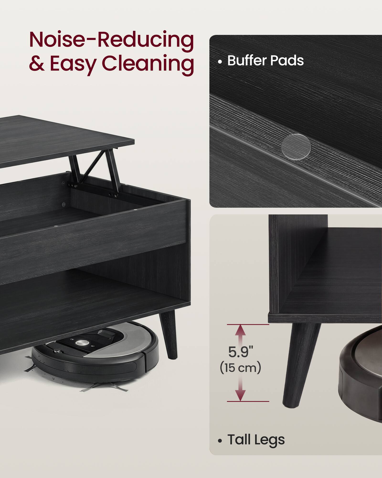 Noise-Reducing & Easy Cleaning  
- Buffer Pads  
- Tall Legs (5.9" / 15 cm)