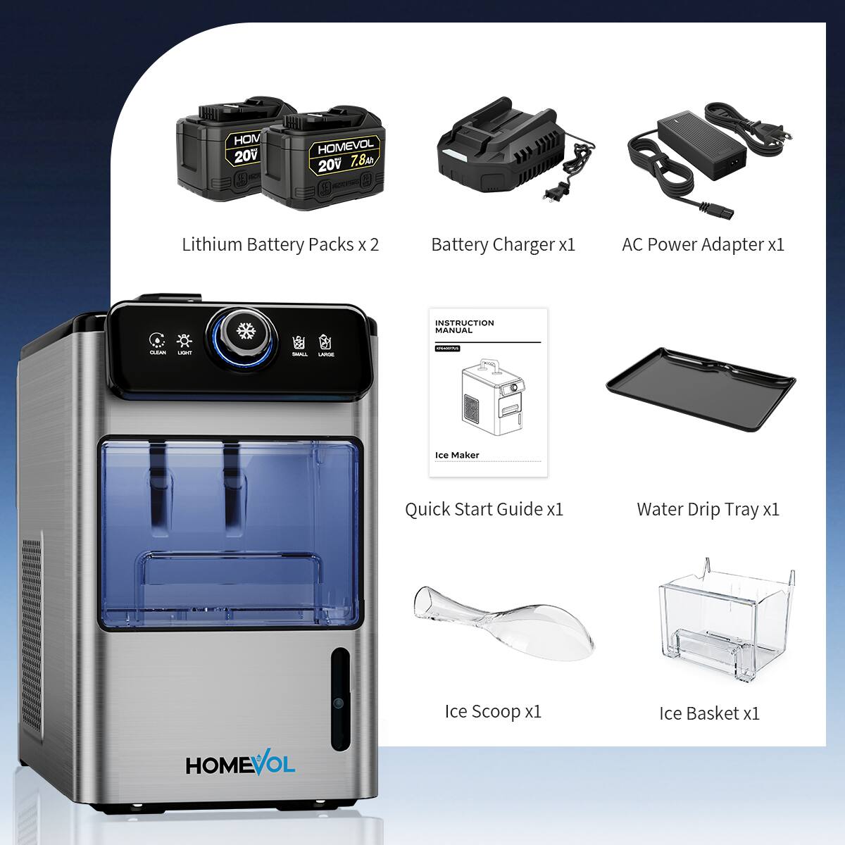 HOM 20V HOMEVOL 20V 7.8 Lithium Battery Packs x 2  
Battery Charger x1  
AC Power Adapter x1  
INSTRUCTION MANUAL  
Ice Maker Quick Start Guide x1  
Water Drip Tray x1  
Ice Scoop x1  
Ice Basket x1  
HOMEVOL