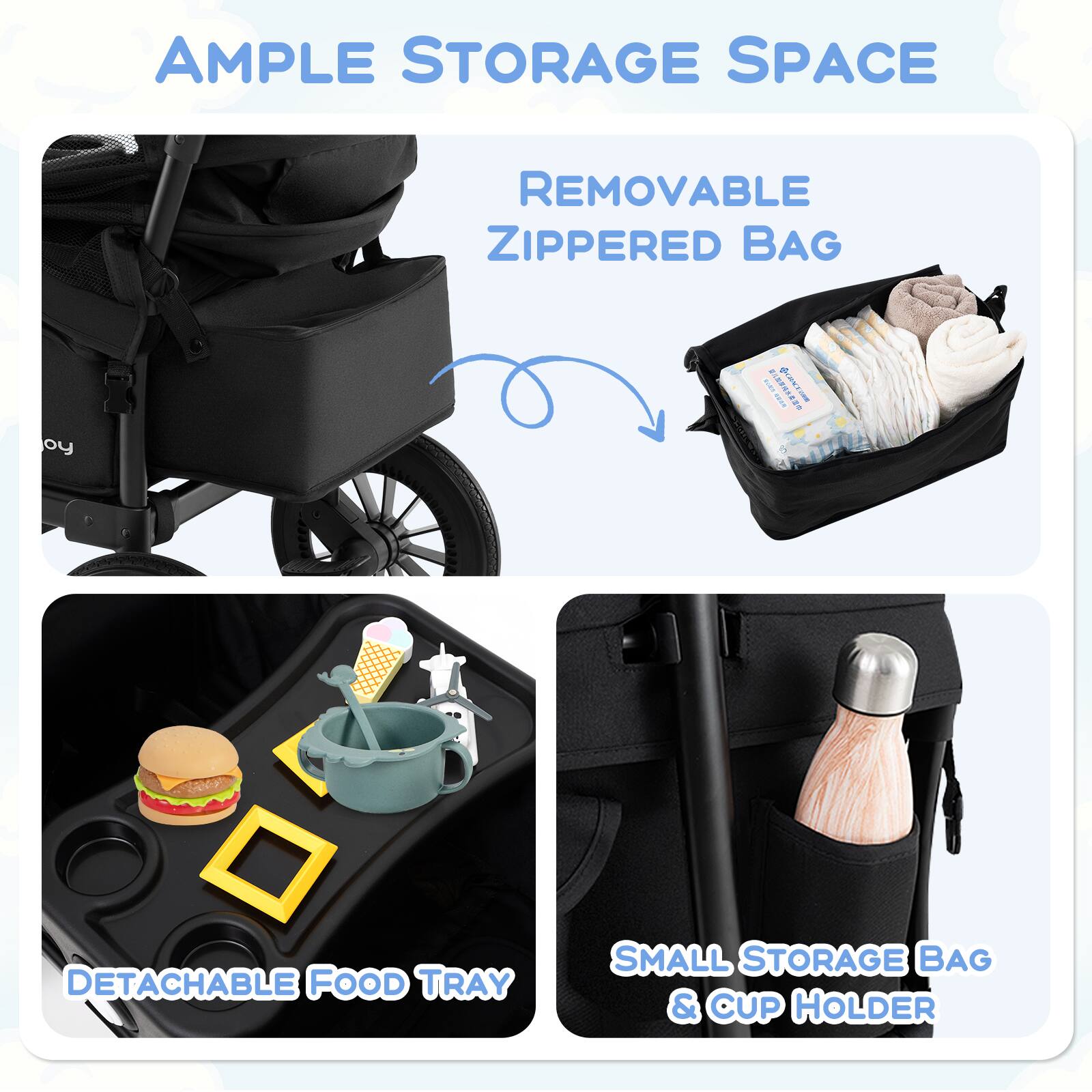 AMPLE STORAGE SPACE

REMOVABLE ZIPPERED BAG

DETACHABLE FOOD TRAY

SMALL STORAGE BAG & CUP HOLDER