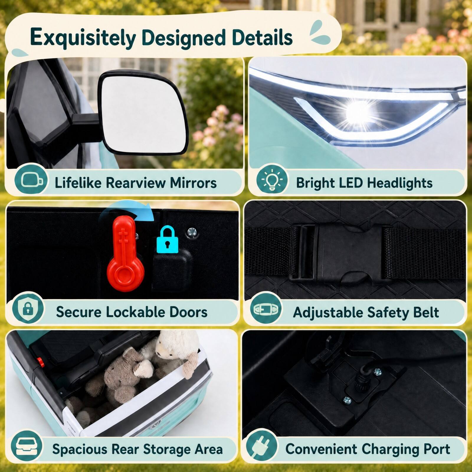 Exquisitely Designed Details

- Lifelike Rearview Mirrors
- Bright LED Headlights
- Secure Lockable Doors
- Adjustable Safety Belt
- Spacious Rear Storage Area
- Convenient Charging Port