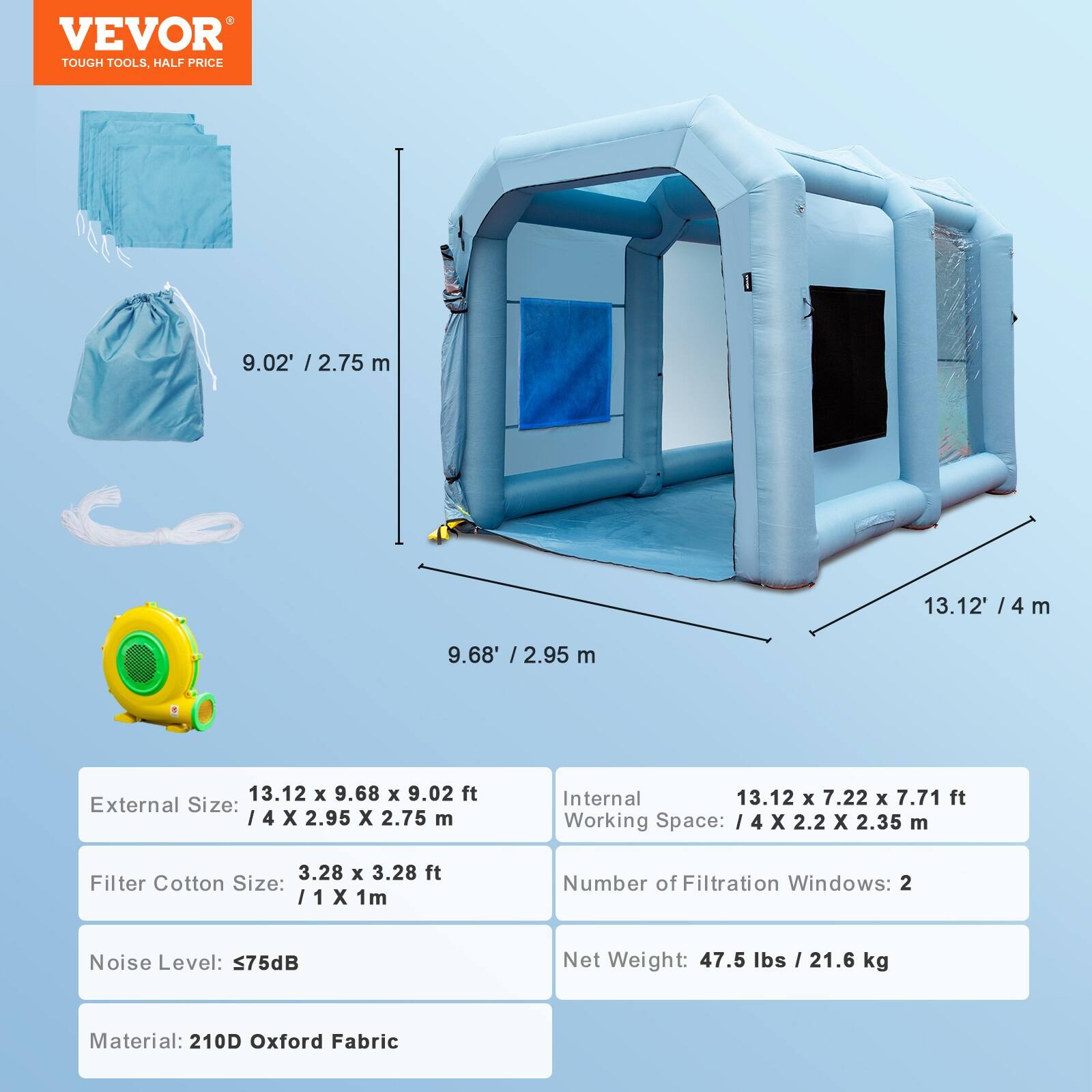 VEVOR  
TOUGH TOOLS, HALF PRICE

9.02' / 2.75 m  
13.12' / 4m  
9.68' / 2.95 m  

External Size: 13.12 X 9.68 X 9.02 ft / 4 X 2.95 X 2.75 m  
Internal Working Space: 13.12 X 7.22 X 7.71 ft / 4 X 2.2 X 2.35 m  

Filter Cotton Size: 3.28 X 3.28 ft / 1 X 1m  
Number of Filtration Windows: 2  
Noise Level: 75dB  
Net Weight: 47.5 lbs / 21.6 kg  
Material: 210D Oxford Fabric