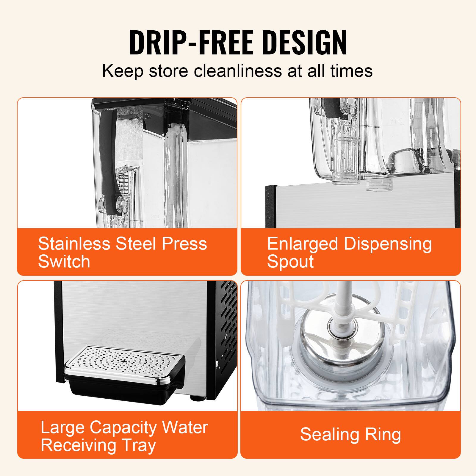 DRIP-FREE DESIGN
Keep store cleanliness at all times
Stainless Steel Press Switch
Enlarged Dispensing Spout
Large Capacity Water Receiving Tray
Sealing Ring