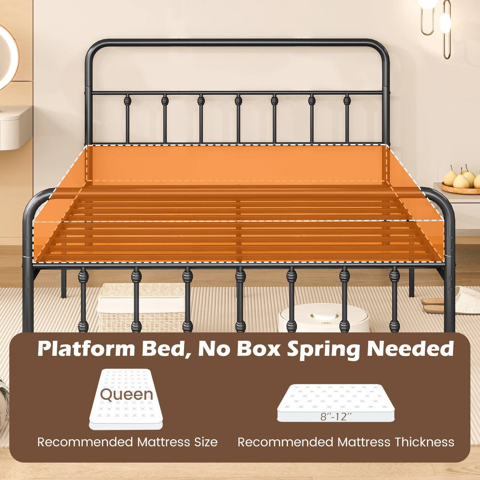 Platform Bed, No Box Spring Needed

Recommended Mattress Size: Queen

Recommended Mattress Thickness: 8"-12"