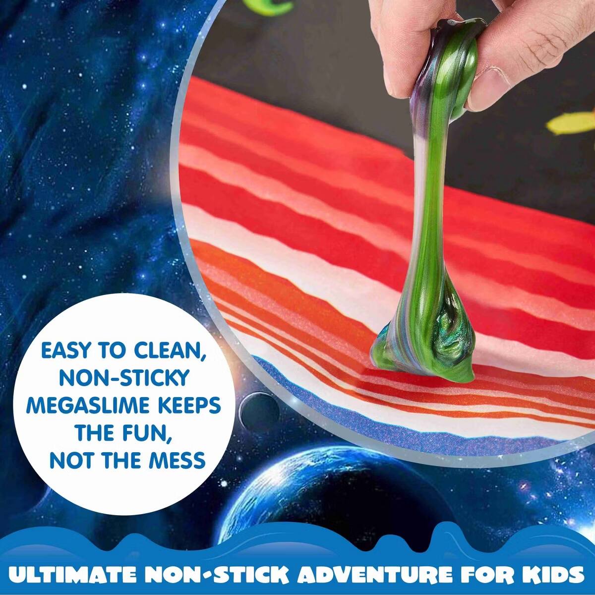 EASY TO CLEAN, NON-STICKY MEGASLIME KEEPS THE FUN, NOT THE MESS  
ULTIMATE NON-STICK ADVENTURE FOR KIDS
