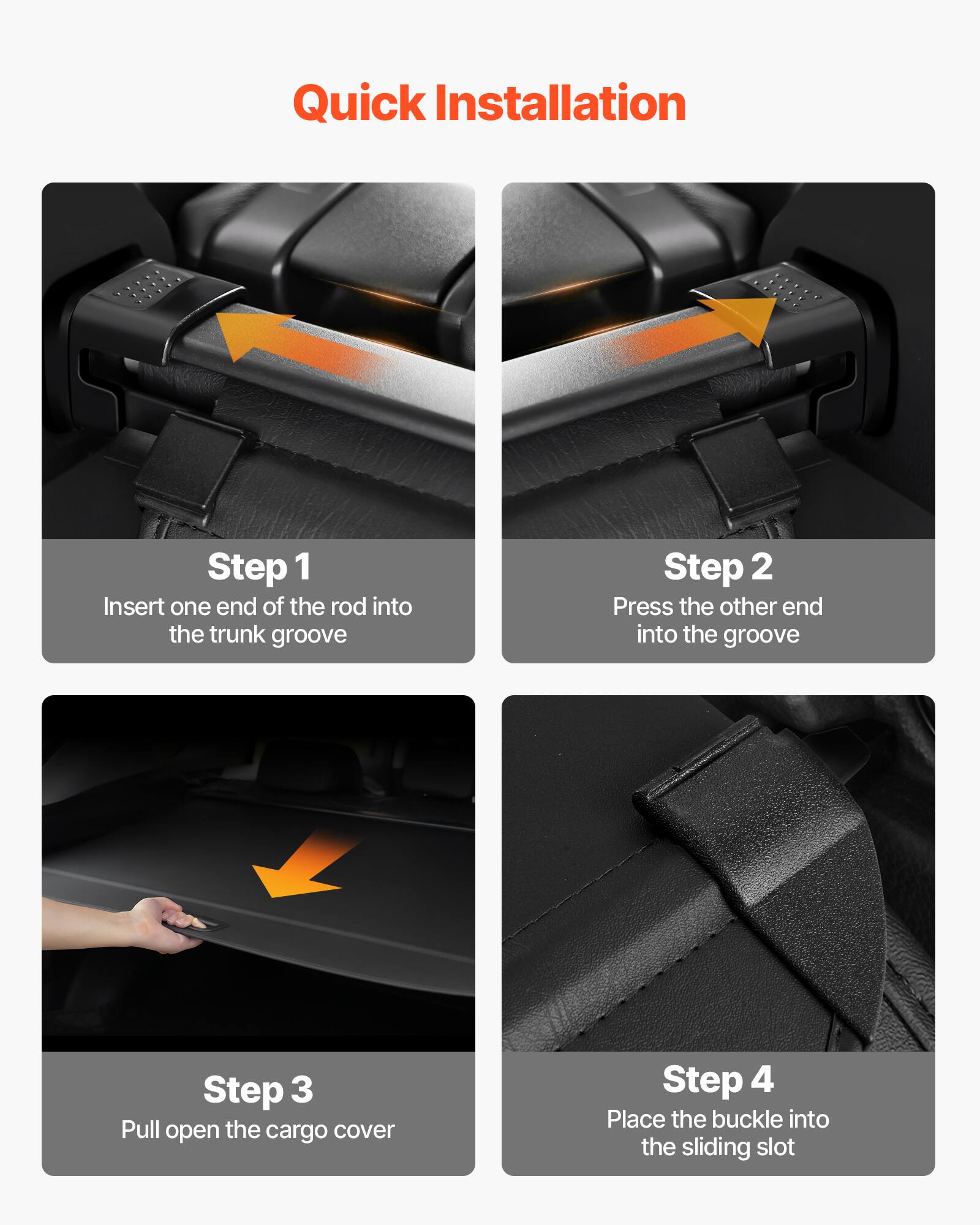 Quick Installation

Step 1  
Insert one end of the rod into the trunk groove

Step 2  
Press the other end into the groove

Step 3  
Pull open the cargo cover

Step 4  
Place the buckle into the sliding slot