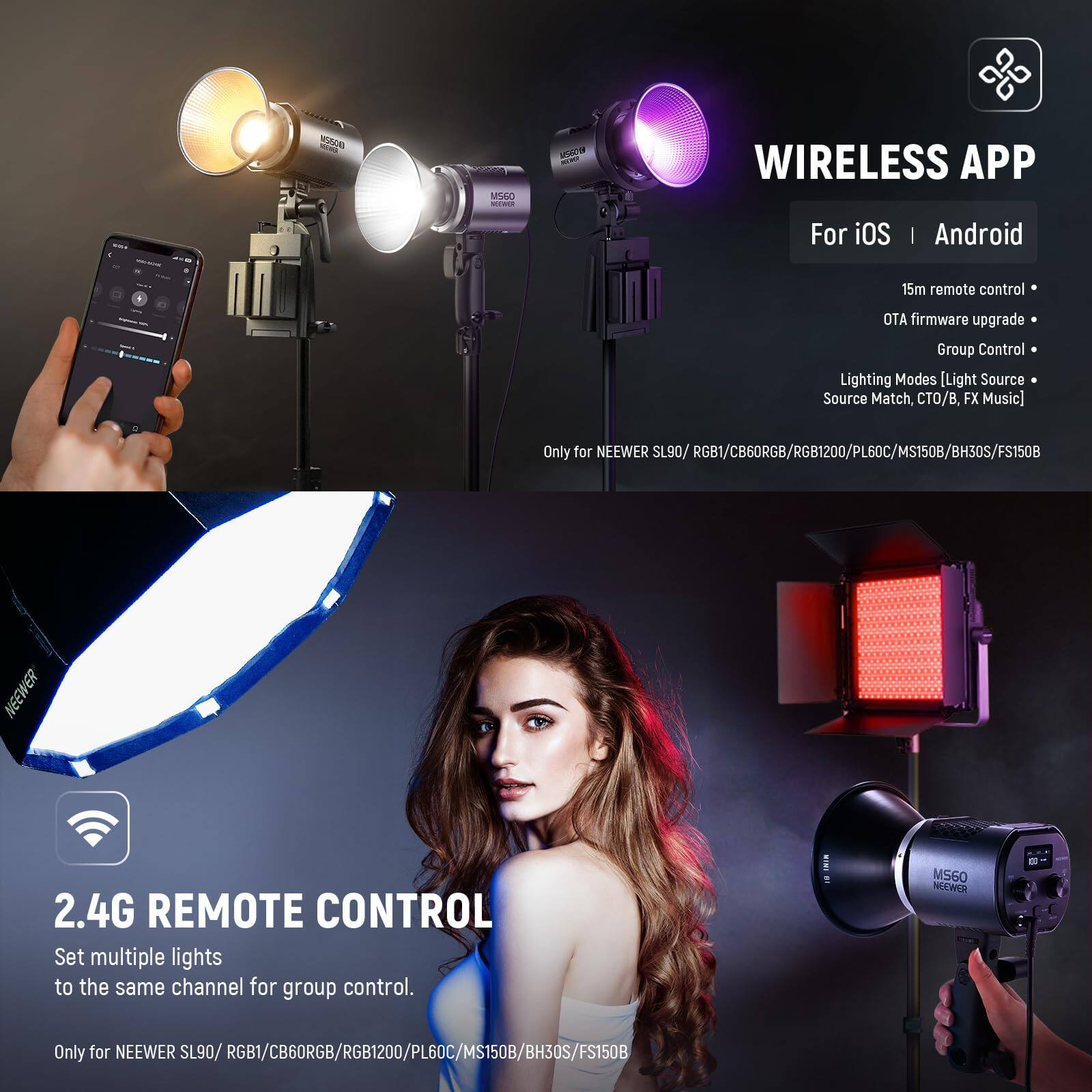 MUNCAL MSSC - VM WIRELESS APP For iOS | Android  
15m remote control  
OTA firmware upgrade  
Group Control  
Lighting Modes [Light Source, Source Match, CTO/B, FX Music]  
Only for NEEWER SL90/ RGB1/CB6ORGB/RGB1200/PL60C/MS150B/BH30S/FS1508  

NEEWER 2.4G REMOTE CONTROL  
Set multiple lights to the same channel for group control.  
Only for NEEWER SL90/ RGB1/CB6ORGB/RGB1200/PL60C/MS150B/BH30S/FS150B