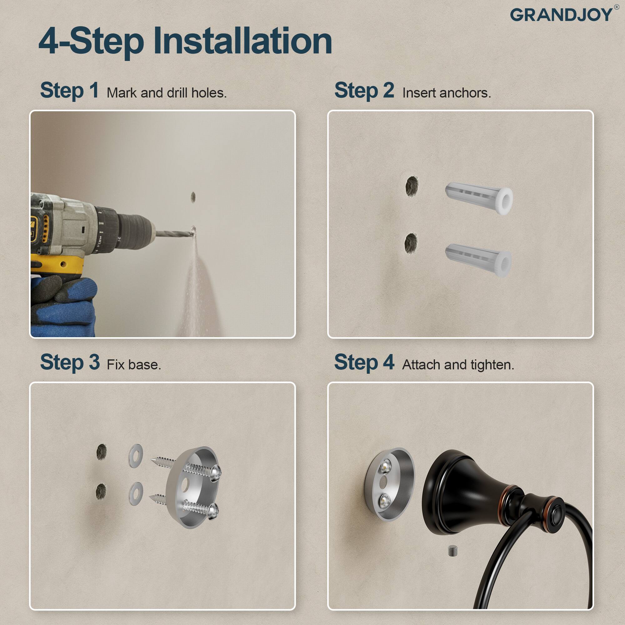 GRANDJOY

4-Step Installation

Step 1 Mark and drill holes.

Step 2 Insert anchors.

Step 3 Fix base.

Step 4 Attach and tighten.