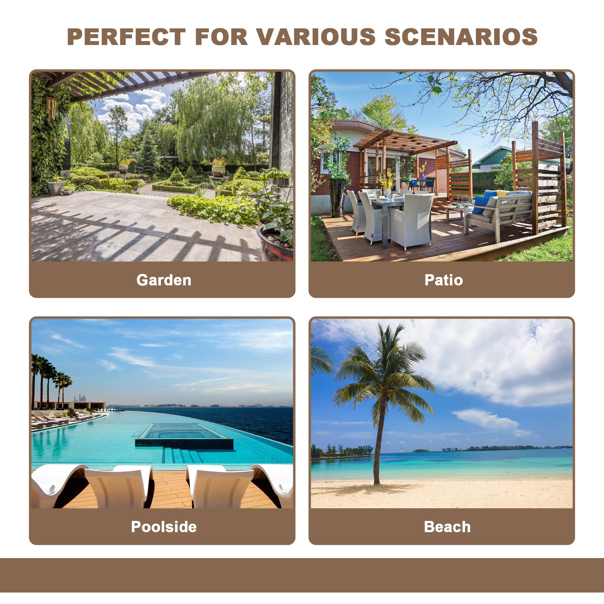 PERFECT FOR VARIOUS SCENARIOS

- Garden
- Patio
- Poolsides
- Beach