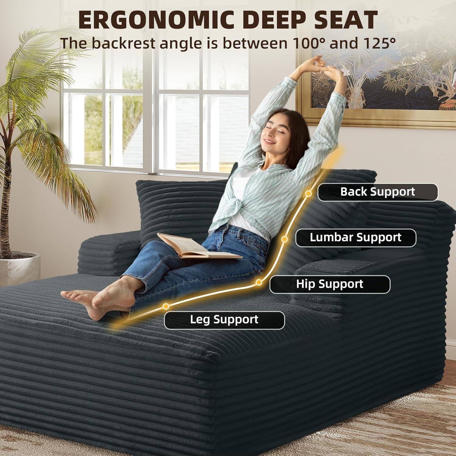 ERGONOMIC DEEP SEAT  
The backrest angle is between 100° and 125°  

- Back Support  
- Lumbar Support  
- Hip Support  
- Leg Support