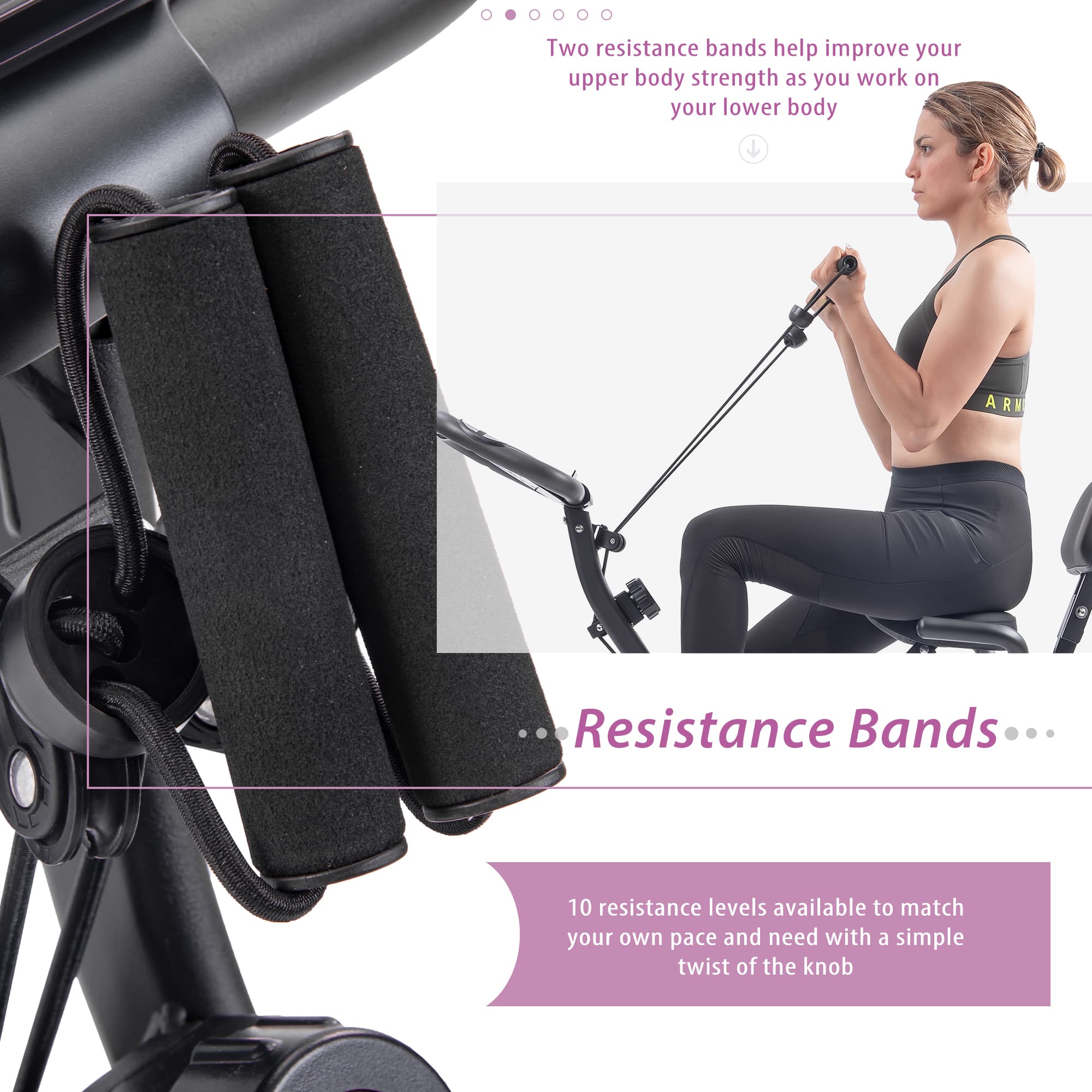 Two resistance bands help improve your upper body strength as you work on your lower body. Resistance Bands. 10 resistance levels available to match your own pace and need with a simple twist of the knob.