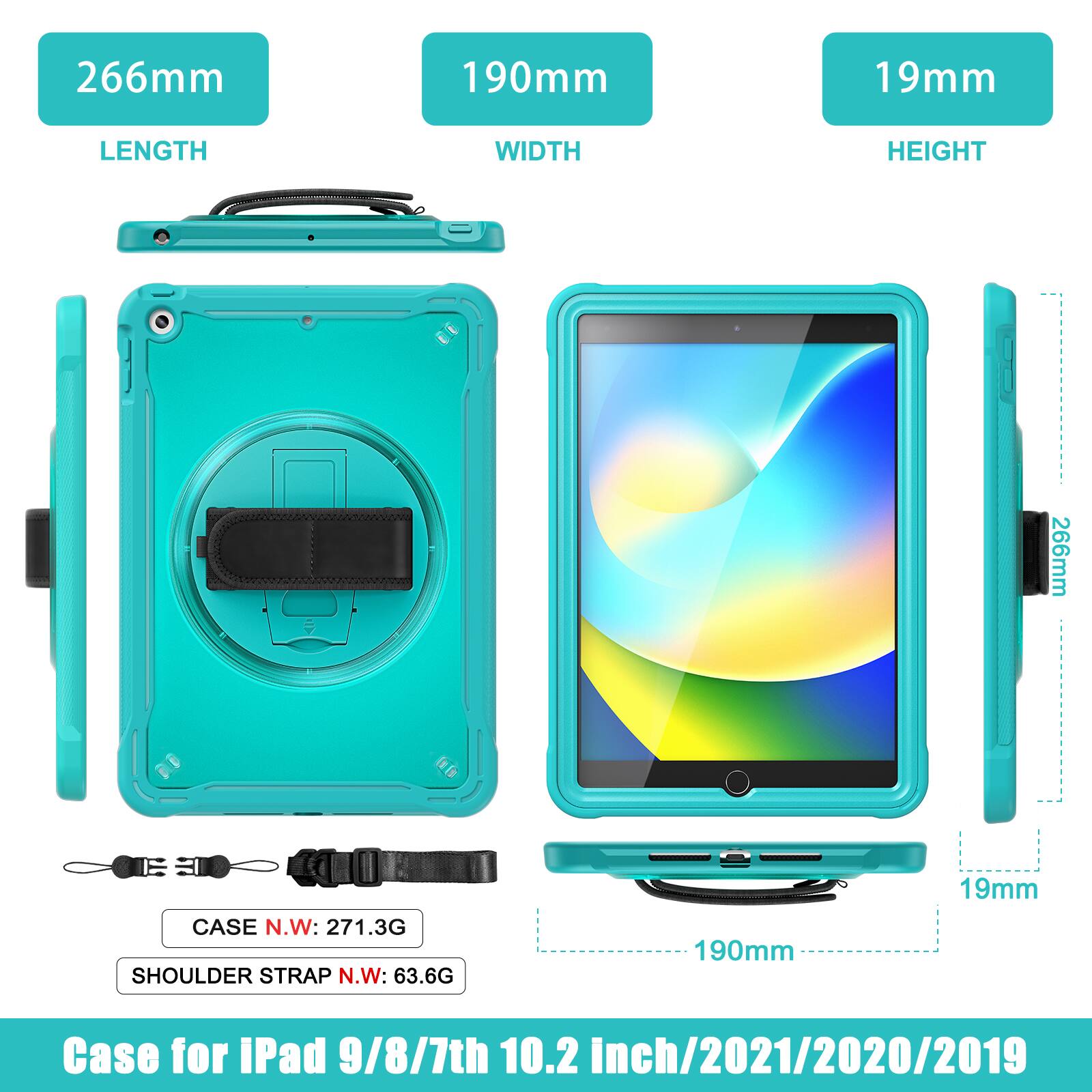 266mm 190mm 19mm  
LENGTH WIDTH HEIGHT  
266mm  
CASE N.W: 271.3G  
SHOULDER STRAP N.W: 63.6G  
190mm 19mm  
Case for iPad 9/8/7th 10.2 inch/2021/2020/2019
