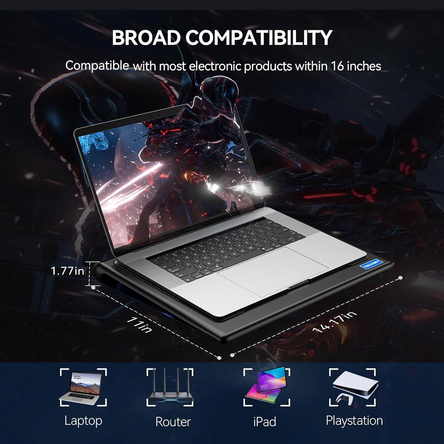 BROAD COMPATIBILITY  
Compatible with most electronic products within 16 inches

1.77in  
11in  
14.17in

Laptop  
Router  
iPad  
Playstation