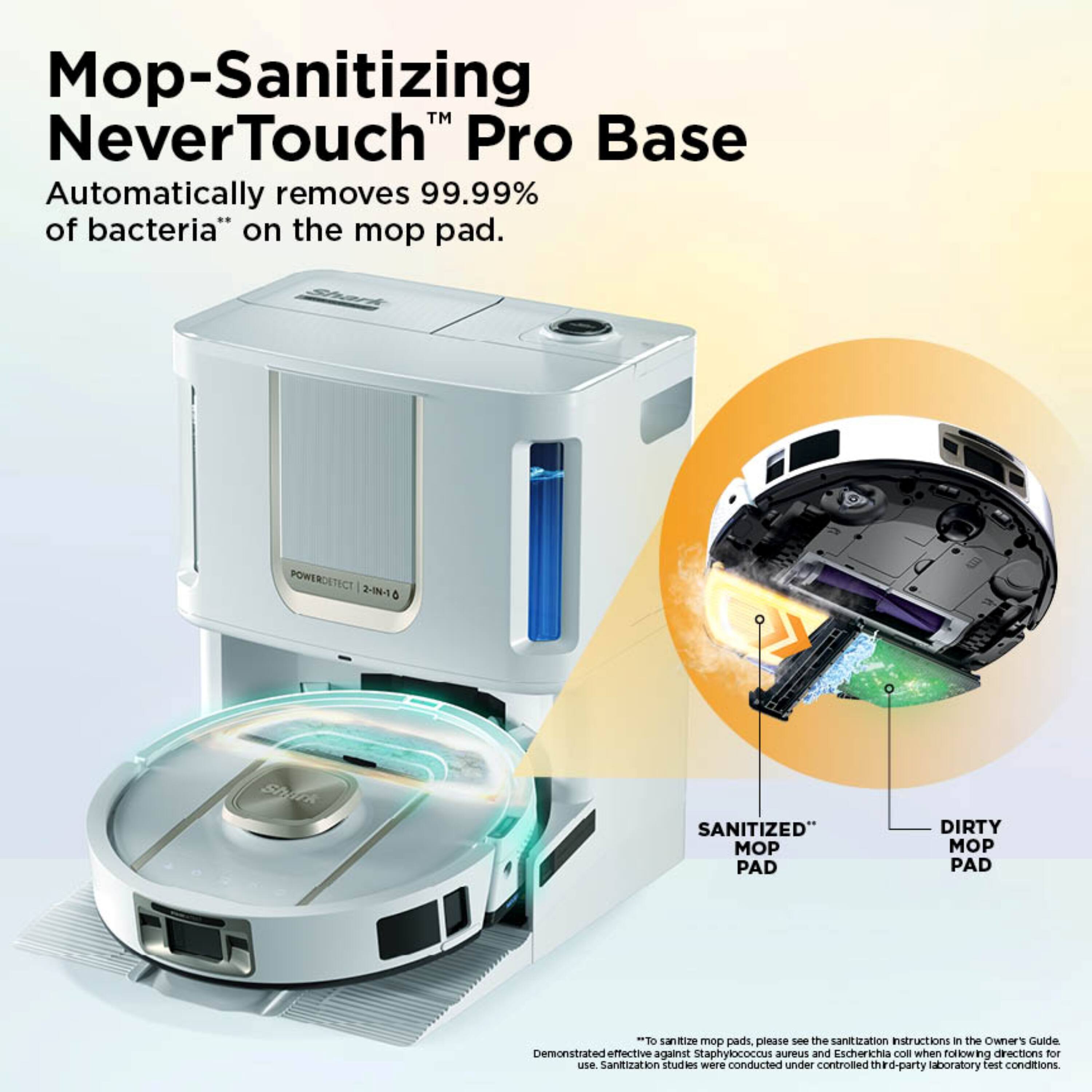 Mop-Sanitizing NeverTouch™ Pro Base  
Automatically removes 99.99% of bacteria* on the mop pad.  

POWERDETECT 2-N-1 & SPUR SANITIZED™ MOP PAD  
DIRTY MOP PAD  

To sanitize mop pads, please see the sanitization instructions in the Owner's Guide.  

Demonstrated effective against Staphylococcus aureus and Escherichia coli when following directions for use.  
Sanitization studies were conducted under controlled third-party laboratory test conditions.