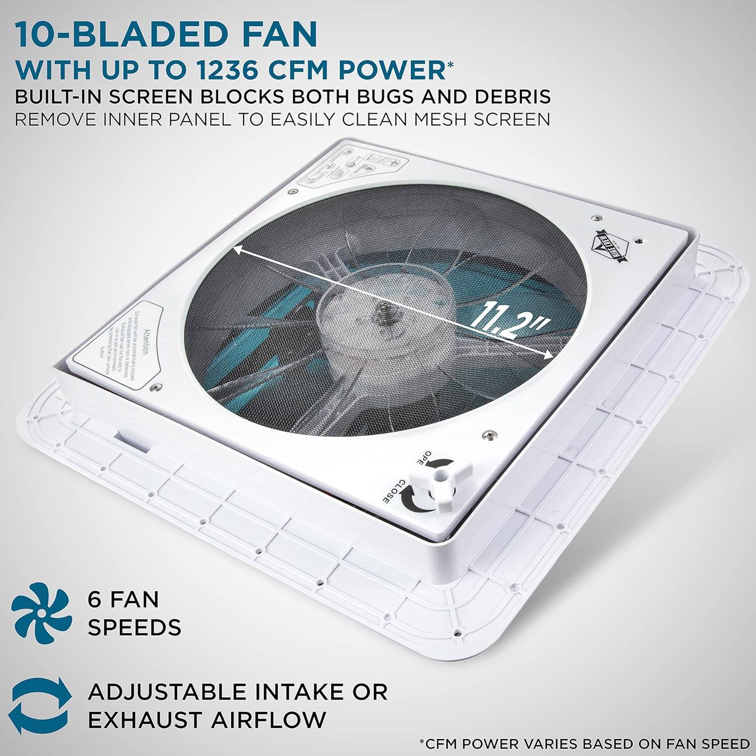 10-BLADED FAN WITH UP TO 1236 CFM POWER* BUILT-IN SCREEN BLOCKS BOTH BUGS AND DEBRIS REMOVE INNER PANEL TO EASILY CLEAN MESH SCREEN 6 FAN SPEEDS ADJUSTABLE INTAKE OR EXHAUST AIRFLOW CFM POWER VARIES BASED ON FAN SPEED