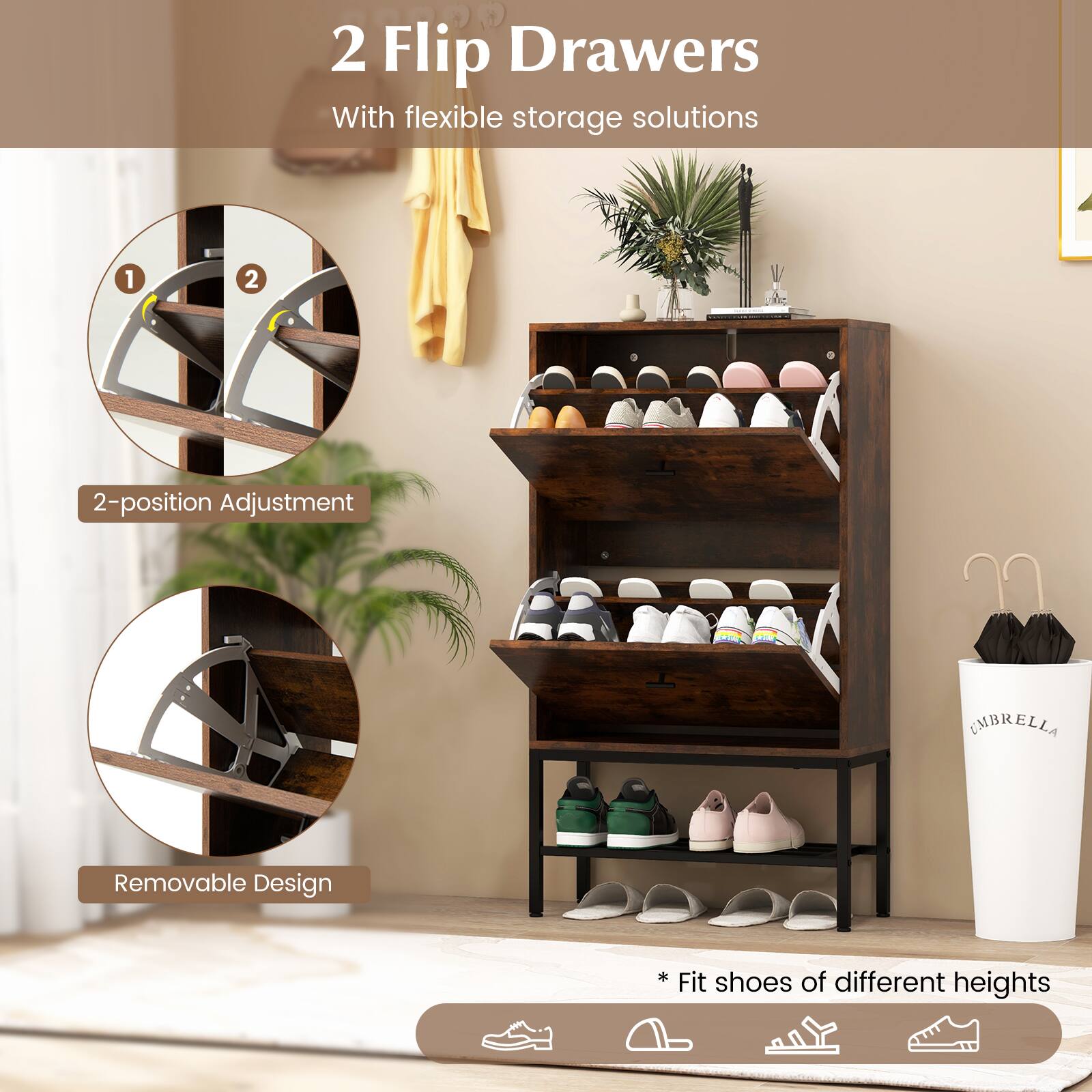2 Flip Drawers With flexible storage solutions
1 2 2-position Adjustment
Removable Design
* Fit shoes of different heights