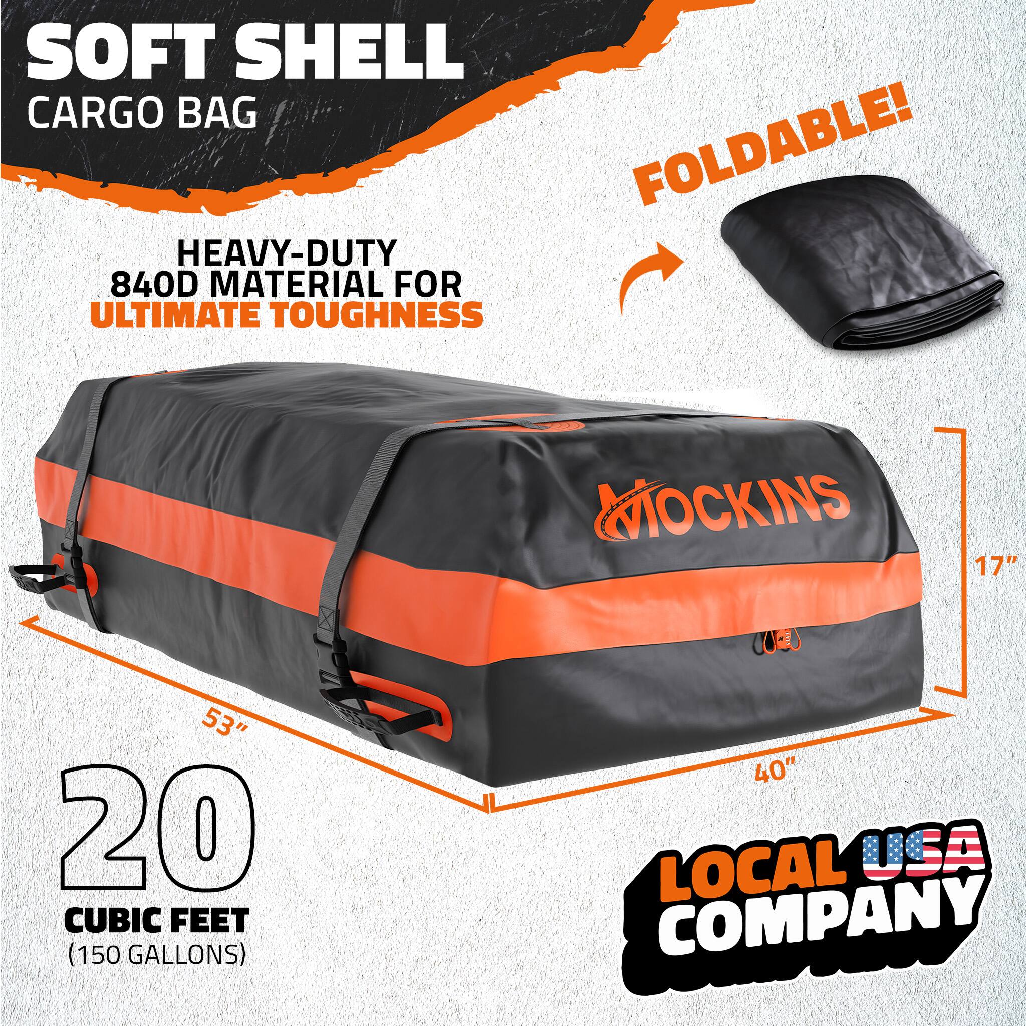 SOFT SHELL CARGO BAG  
FOLDABLE!  
HEAVY-DUTY 840D MATERIAL FOR ULTIMATE TOUGHNESS  
MOCKINS  
17" x 53" x 40"  
20 CUBIC FEET (150 GALLONS)  
LOCAL USA COMPANY