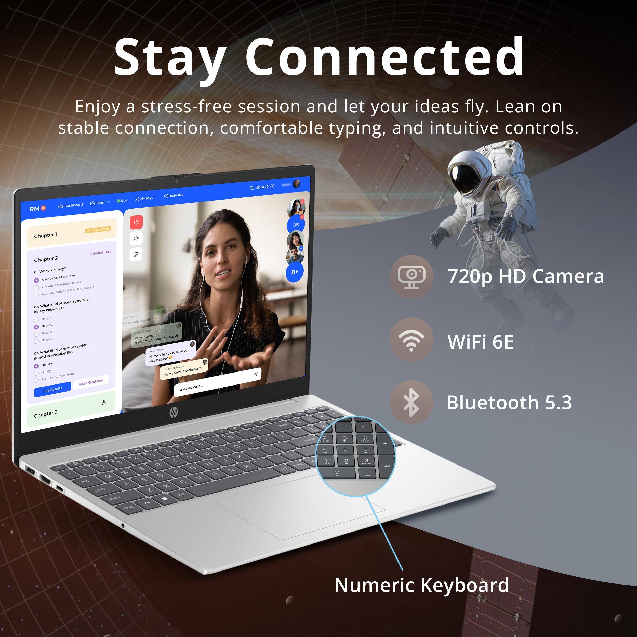 Stay Connected

Enjoy a stress-free session and let your ideas fly. Lean on stable connection, comfortable typing, and intuitive controls.

- 720p HD Camera
- WiFi 6E
- Bluetooth 5.3
- Numeric Keyboard