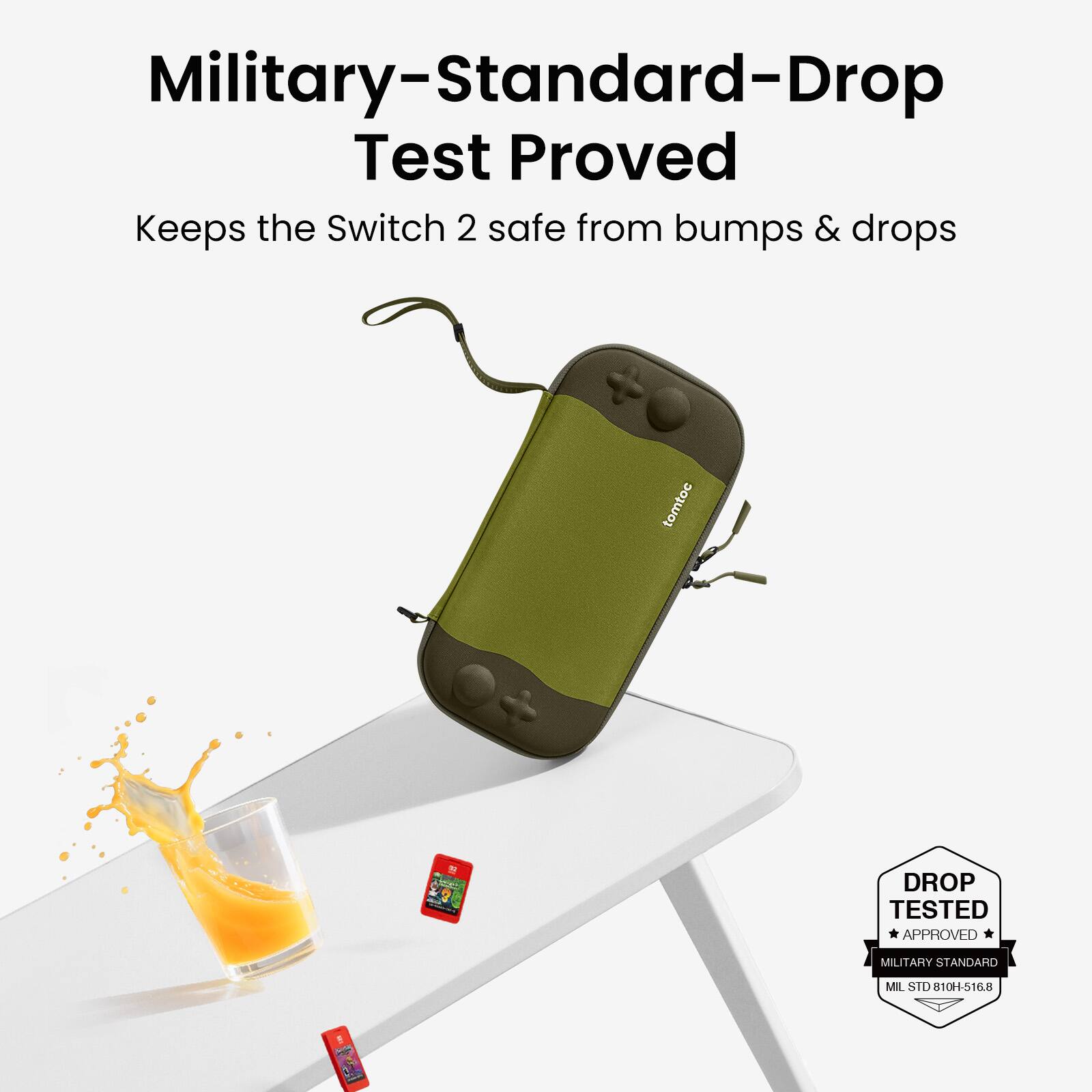 Military-Standard-Drop Test Proved  
Keeps the Switch 2 safe from bumps & drops  

DROP TESTED  
APPROVED  
MILITARY STANDARD  
MIL STD 810H-516.8