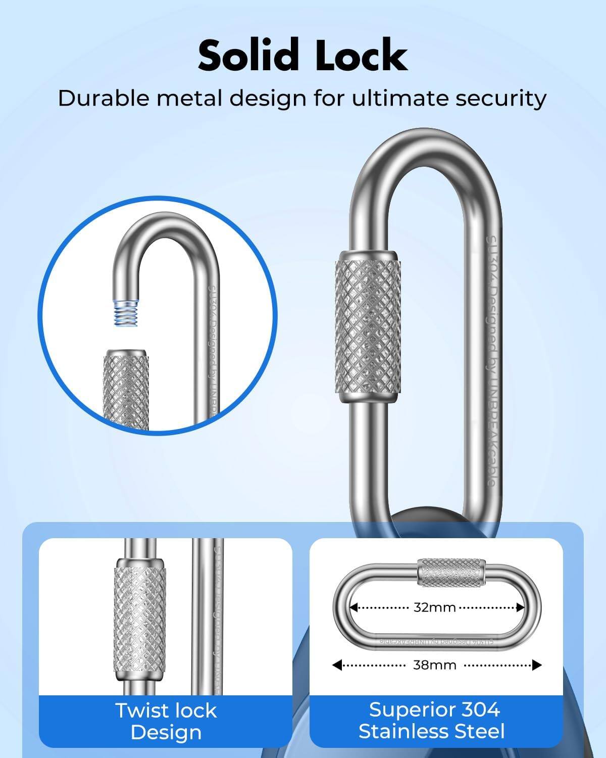 Solid Lock  
Durable metal design for ultimate security  

32mm  
38mm  
Twist lock Design  
Superior 304 Stainless Steel