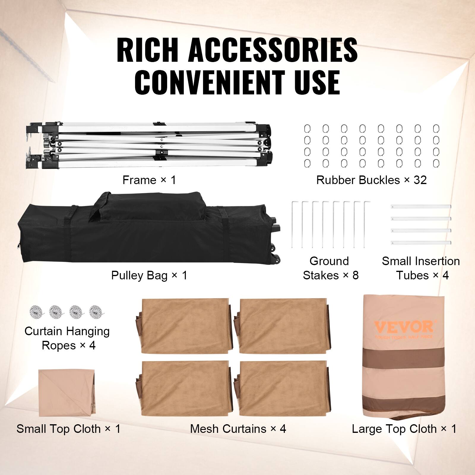 Frame x 1
Rubber Buckles x 32
Pulley Bag x 1
Ground Stakes x 8
Small Insertion Tubes x 4
Curtain Hanging Ropes x 4
Small Top Cloth x 1
Mesh Curtains x 4
Large Top Cloth x 1
VEVOR TOUGH TOOLS HALF PRICE