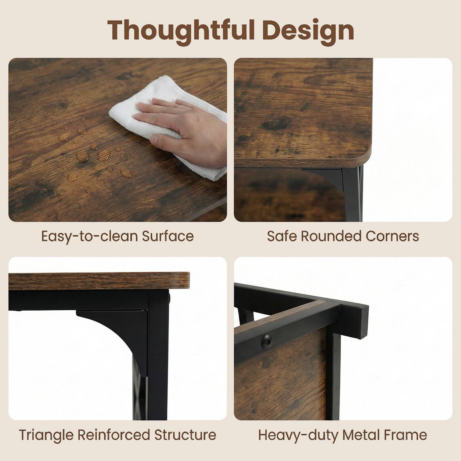 Thoughtful Design

- Easy-to-clean Surface
- Safe Rounded Corners
- Triangle Reinforced Structure
- Heavy-duty Metal Frame