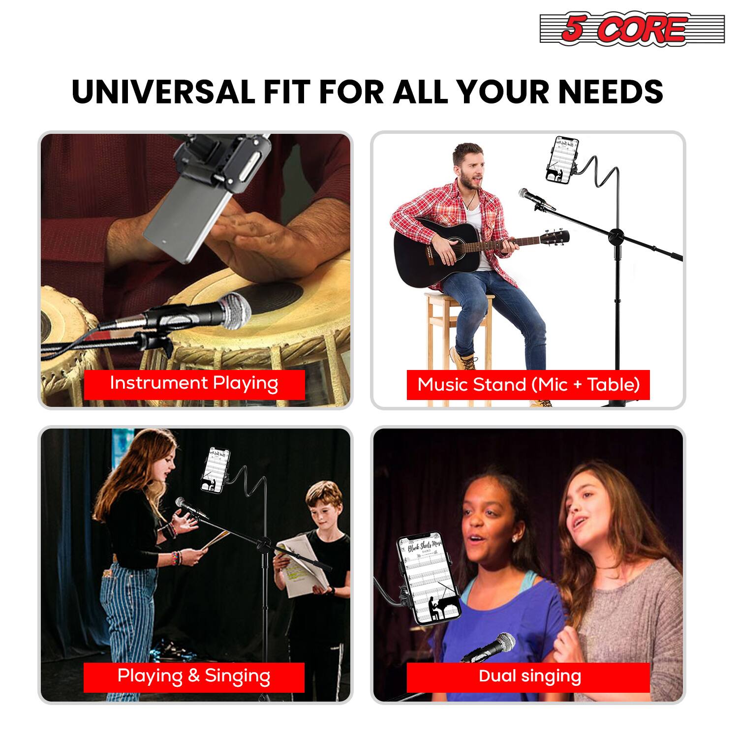 5 CORE  
UNIVERSAL FIT FOR ALL YOUR NEEDS  

- Instrument Playing  
- Music Stand (Mic + Table)  
- Playing & Singing  
- Dual singing