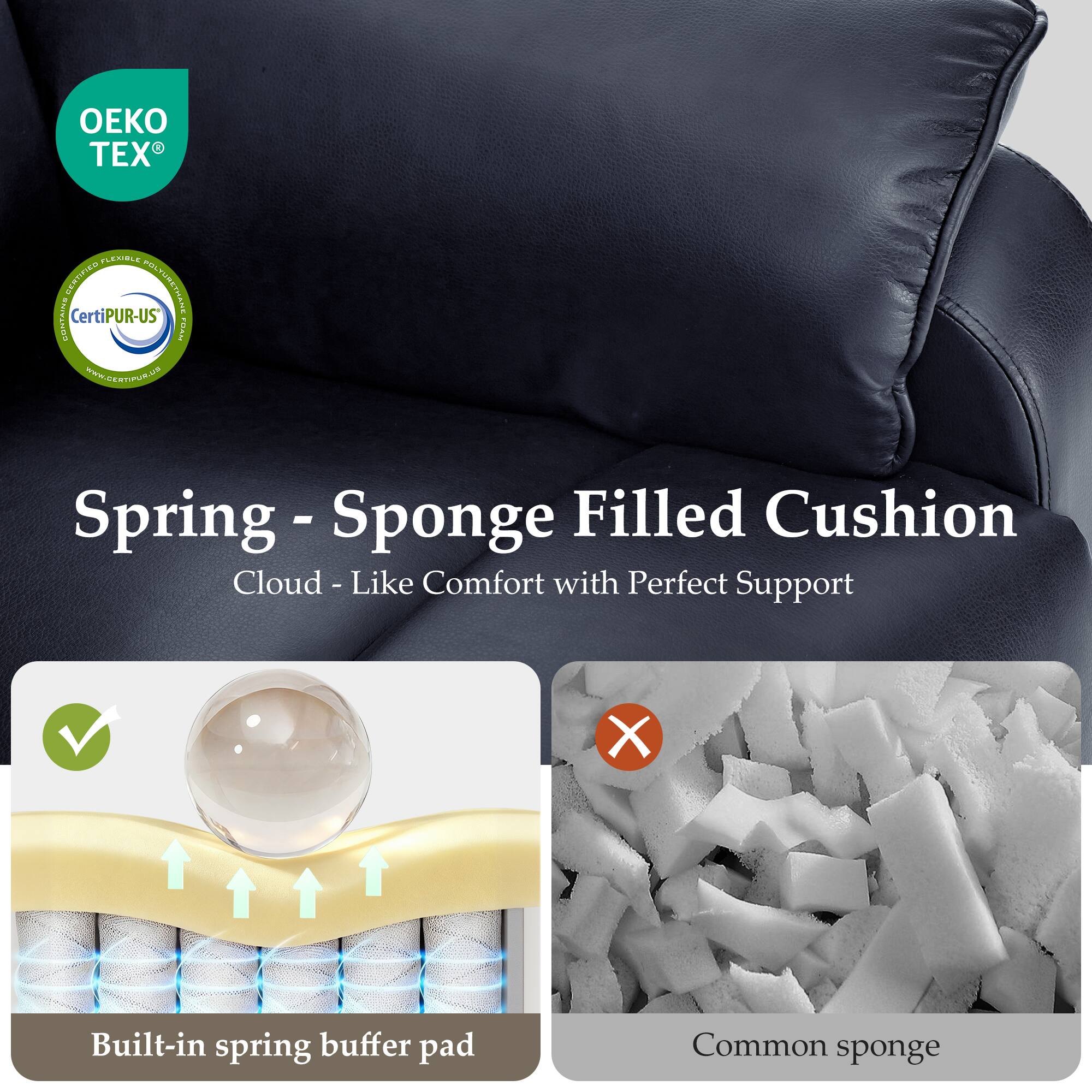 OEKO TEX

CertiPUR-US

Spring - Sponge Filled Cushion

Cloud - Like Comfort with Perfect Support

Built-in spring buffer pad

Common sponge