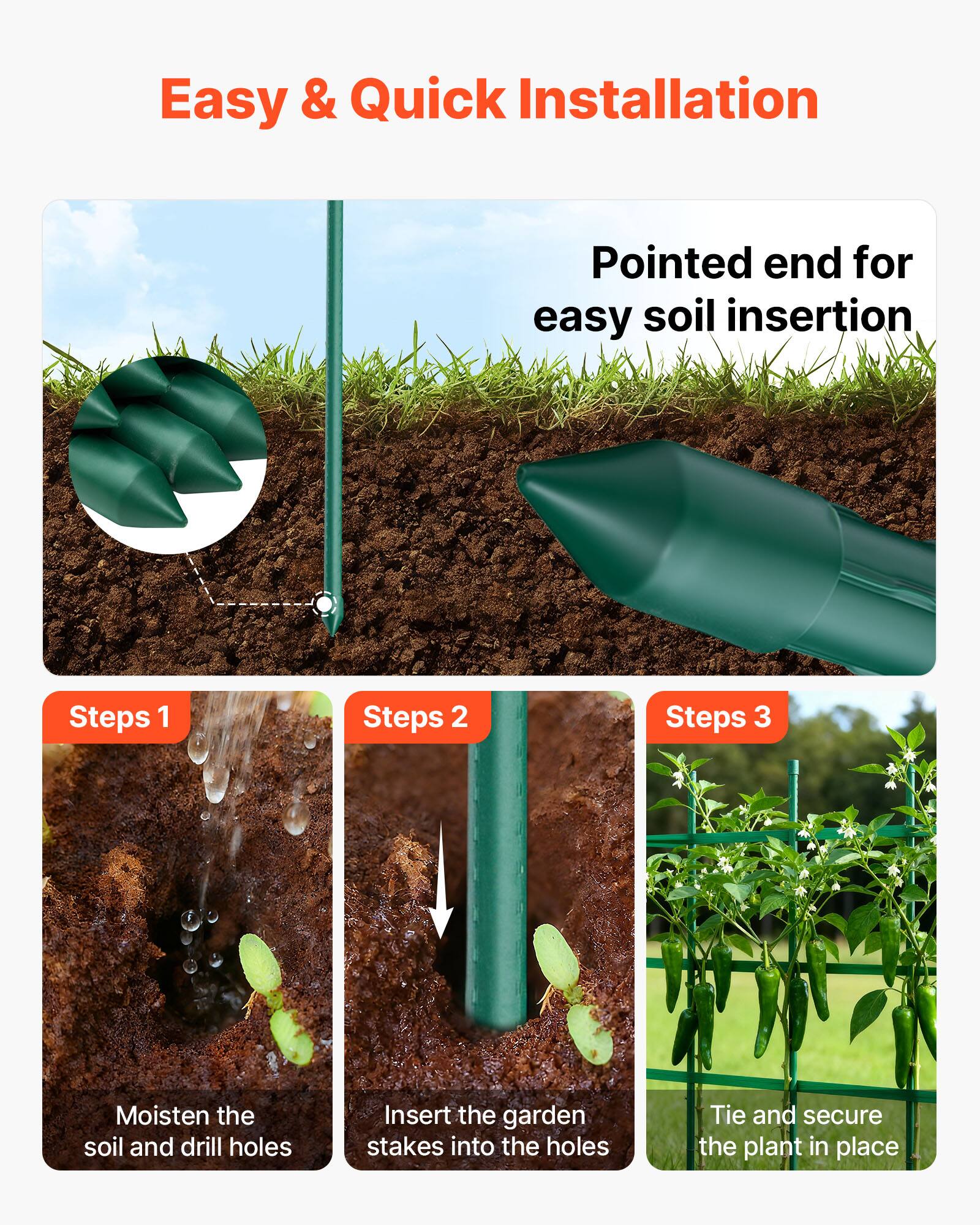 Easy & Quick Installation

Pointed end for easy soil insertion

Steps 1: Moisten the soil and drill holes

Steps 2: Insert the garden stakes into the holes

Steps 3: Tie and secure the plant in place