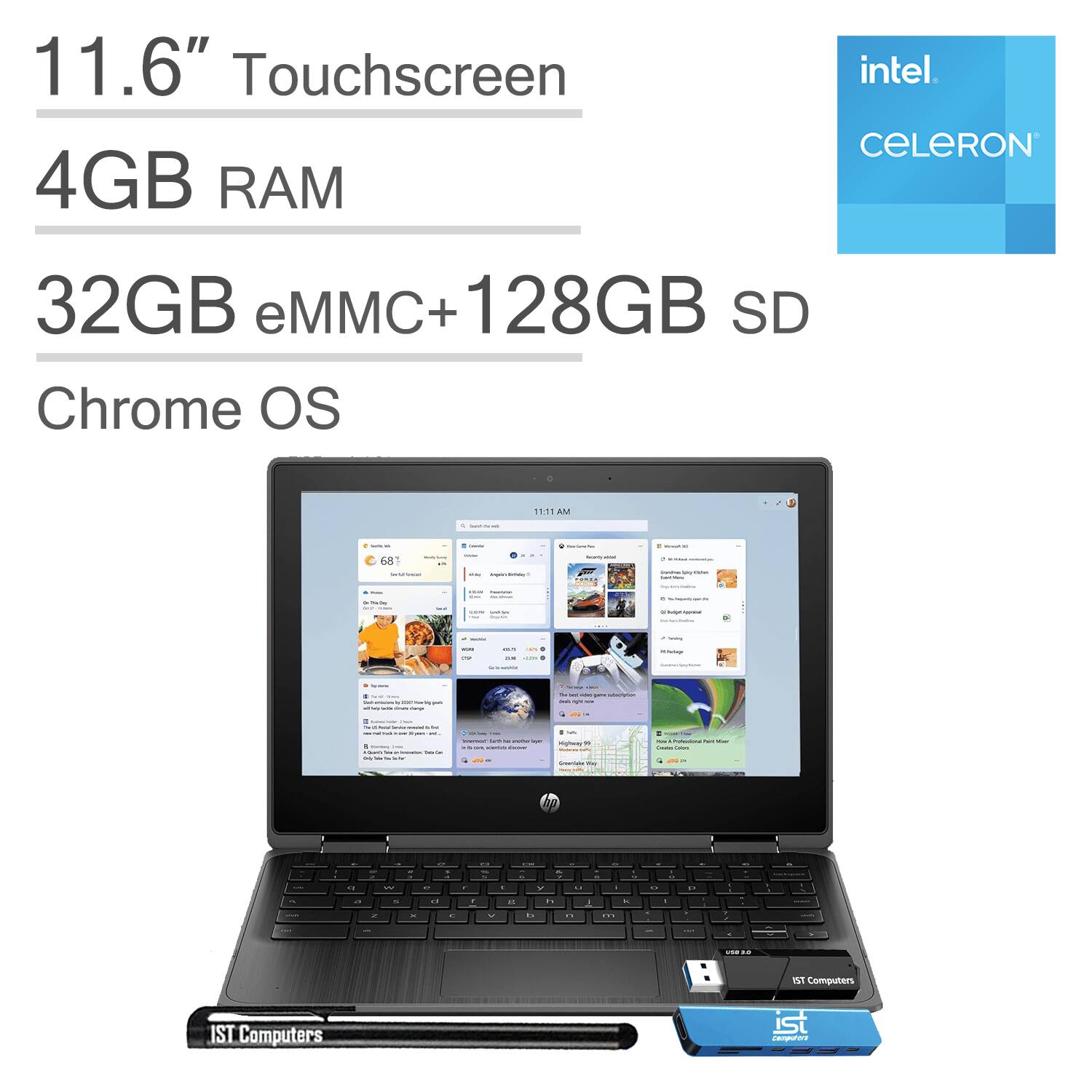 11.6" Touchscreen  
4GB RAM  
32GB eMMC+128GB SD  
Chrome OS  

Intel Celeron  

IST Computers