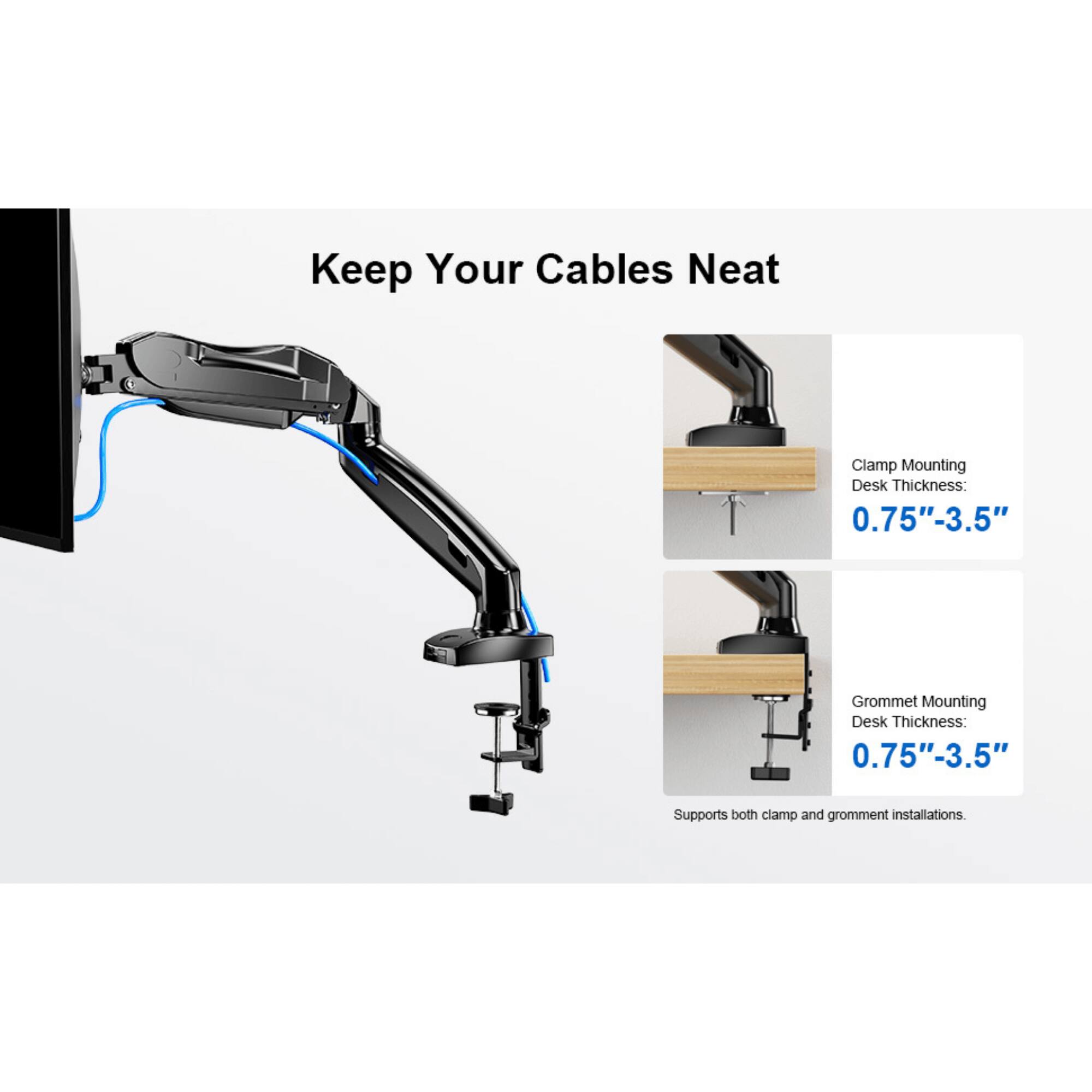 Keep Your Cables Neat
Clamp Mounting Desk Thickness: 0.75"-3.5"
Grommet Mounting Desk Thickness: 0.75"-3.5"
Supports both clamp and gromment installations.