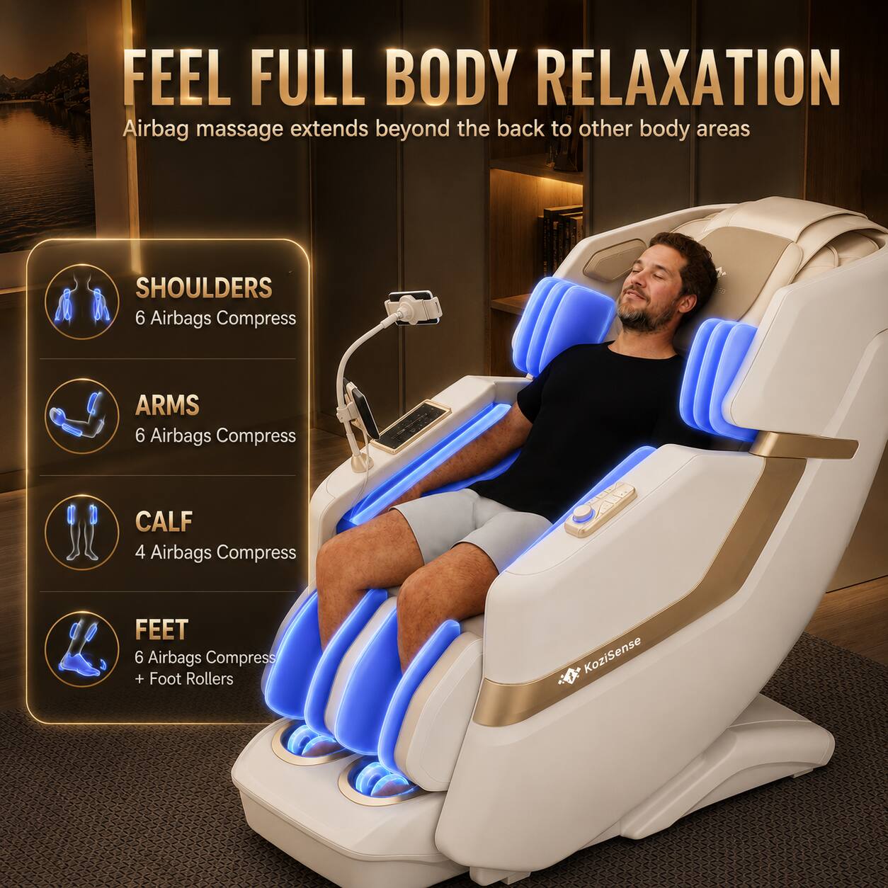 FEEL FULL BODY RELAXATION  
Airbag massage extends beyond the back to other body areas

- SHOULDERS: 6 Airbags Compress
- ARMS: 6 Airbags Compress
- CALF: 4 Airbags Compress
- FEET: 6 Airbags Compress + Foot Rollers

KoziSense